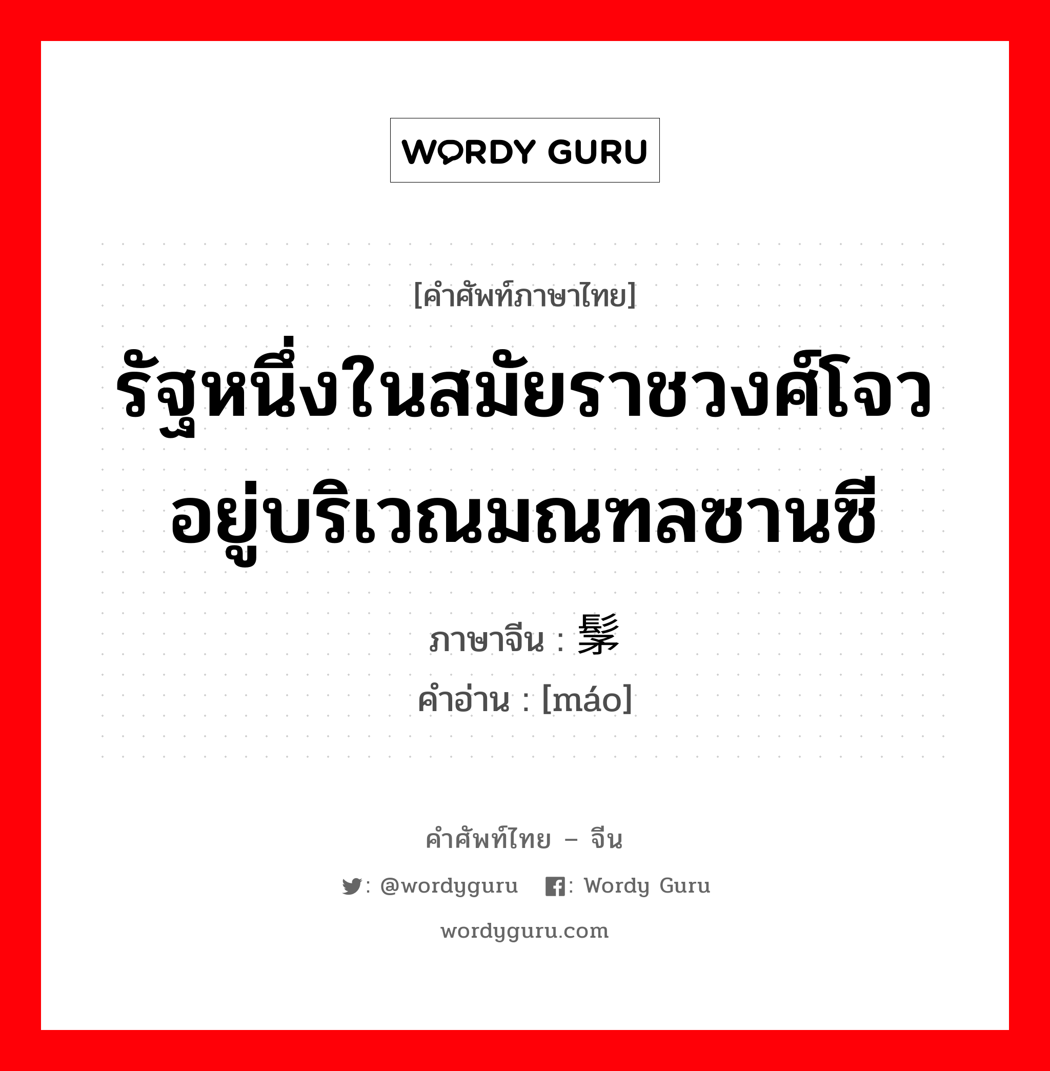 รัฐหนึ่งในสมัยราชวงศ์โจว อยู่บริเวณมณฑลซานซี ภาษาจีนคืออะไร, คำศัพท์ภาษาไทย - จีน รัฐหนึ่งในสมัยราชวงศ์โจว อยู่บริเวณมณฑลซานซี ภาษาจีน 髳 คำอ่าน [máo]