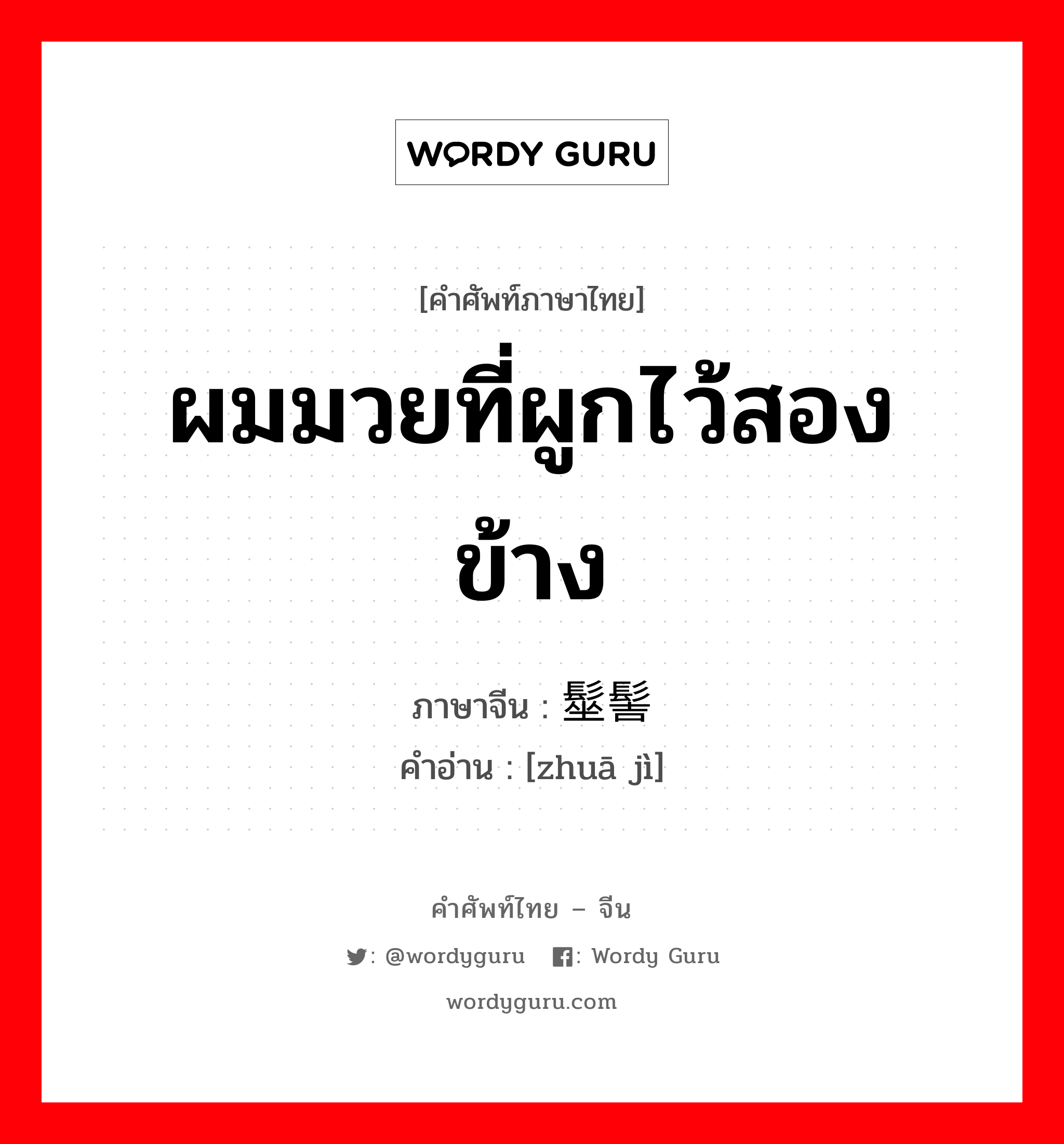 ผมมวยที่ผูกไว้สองข้าง ภาษาจีนคืออะไร, คำศัพท์ภาษาไทย - จีน ผมมวยที่ผูกไว้สองข้าง ภาษาจีน 髽髻 คำอ่าน [zhuā jì]