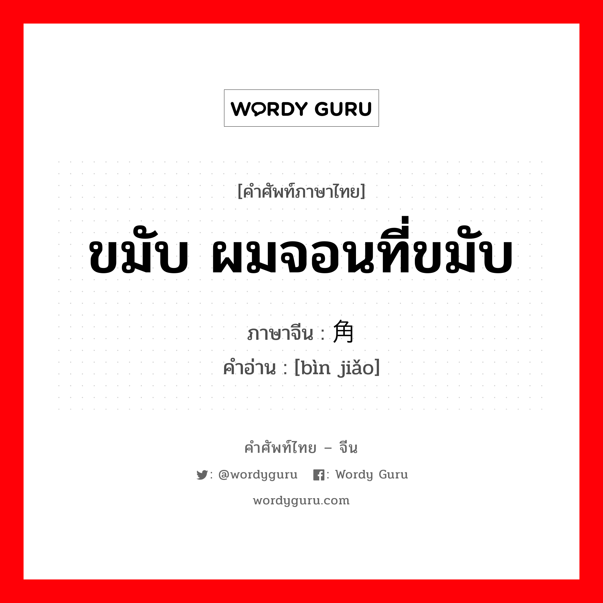 ขมับ ผมจอนที่ขมับ ภาษาจีนคืออะไร, คำศัพท์ภาษาไทย - จีน ขมับ ผมจอนที่ขมับ ภาษาจีน 鬓角 คำอ่าน [bìn jiǎo]