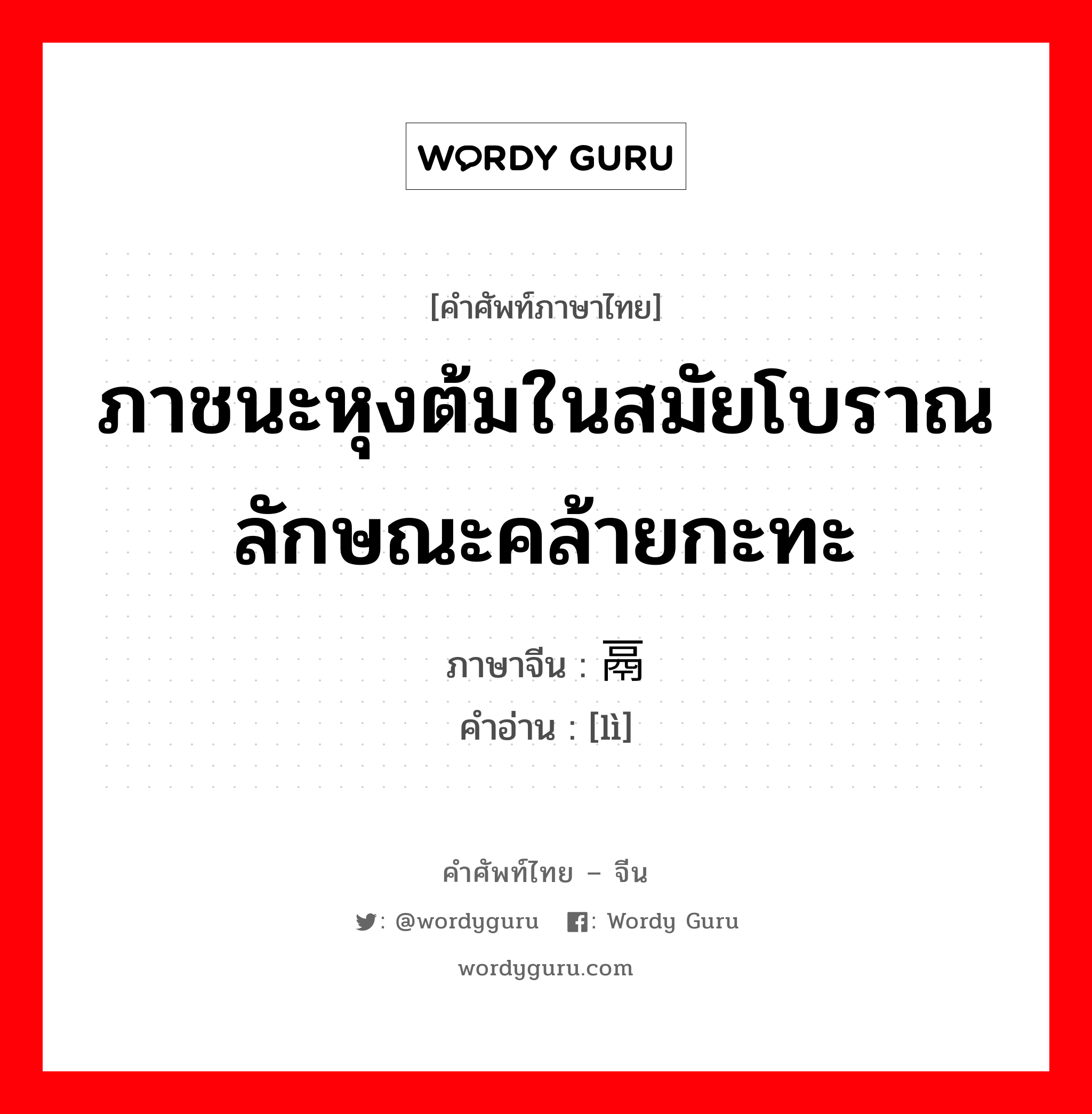 ภาชนะหุงต้มในสมัยโบราณลักษณะคล้ายกะทะ ภาษาจีนคืออะไร, คำศัพท์ภาษาไทย - จีน ภาชนะหุงต้มในสมัยโบราณลักษณะคล้ายกะทะ ภาษาจีน 鬲 คำอ่าน [lì]