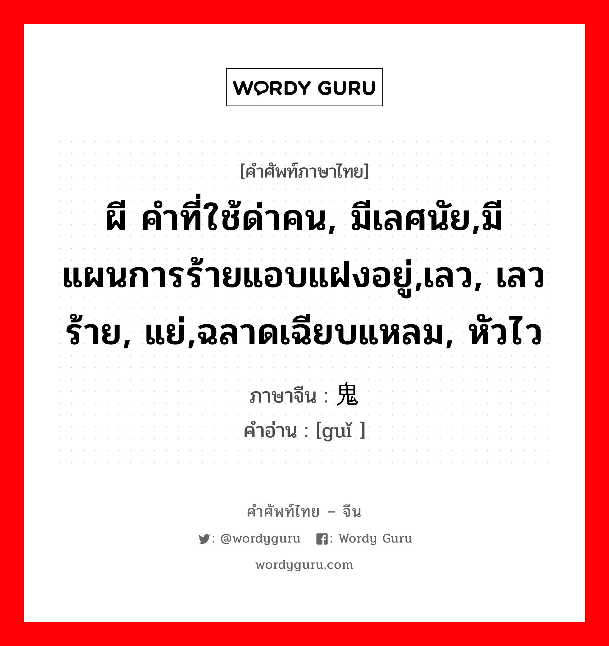 ผี คำที่ใช้ด่าคน, มีเลศนัย,มีแผนการร้ายแอบแฝงอยู่,เลว, เลวร้าย, แย่,ฉลาดเฉียบแหลม, หัวไว ภาษาจีนคืออะไร, คำศัพท์ภาษาไทย - จีน ผี คำที่ใช้ด่าคน, มีเลศนัย,มีแผนการร้ายแอบแฝงอยู่,เลว, เลวร้าย, แย่,ฉลาดเฉียบแหลม, หัวไว ภาษาจีน 鬼 คำอ่าน [guǐ ]