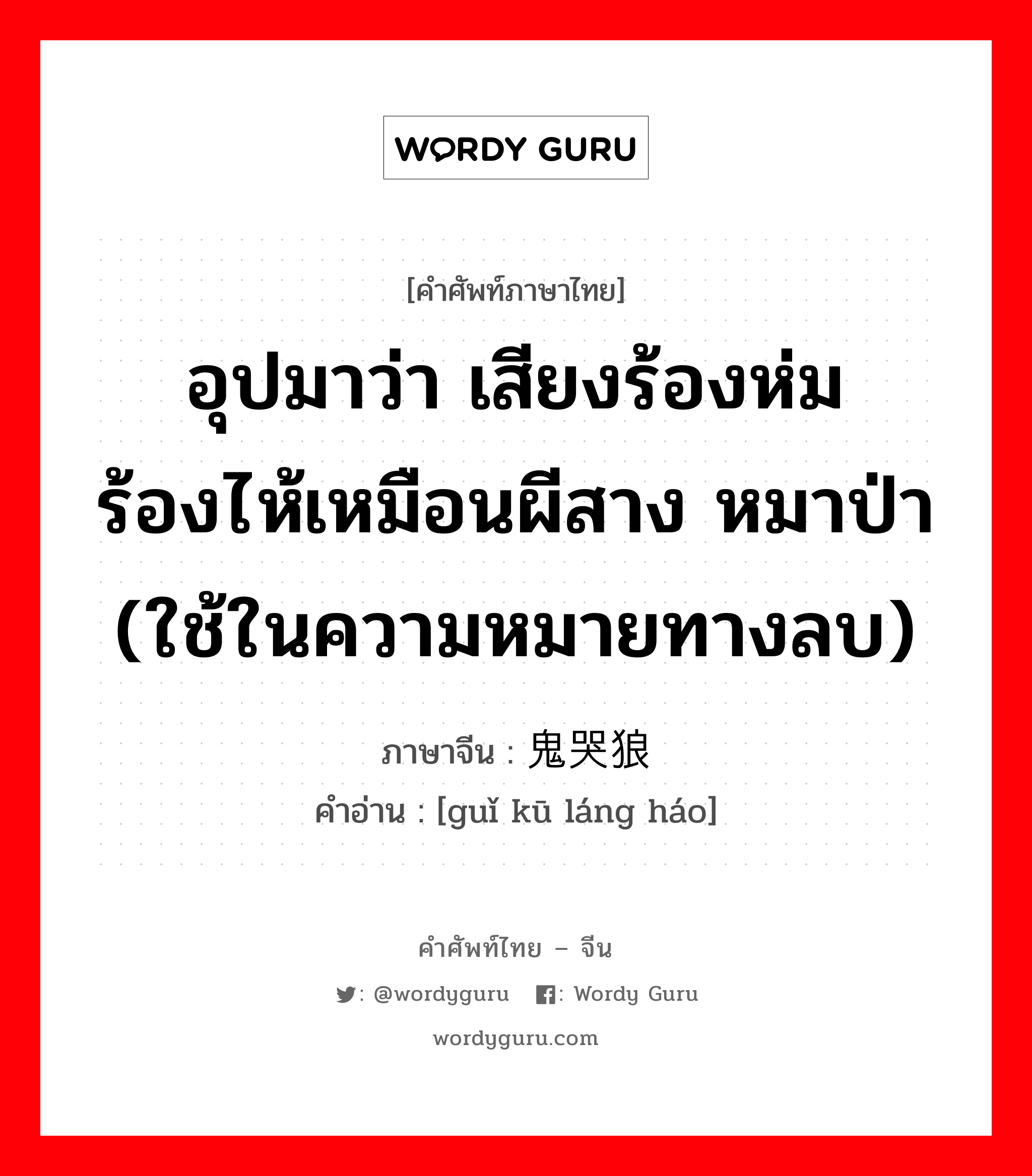 อุปมาว่า เสียงร้องห่มร้องไห้เหมือนผีสาง หมาป่า (ใช้ในความหมายทางลบ) ภาษาจีนคืออะไร, คำศัพท์ภาษาไทย - จีน อุปมาว่า เสียงร้องห่มร้องไห้เหมือนผีสาง หมาป่า (ใช้ในความหมายทางลบ) ภาษาจีน 鬼哭狼嚎 คำอ่าน [guǐ kū láng háo]