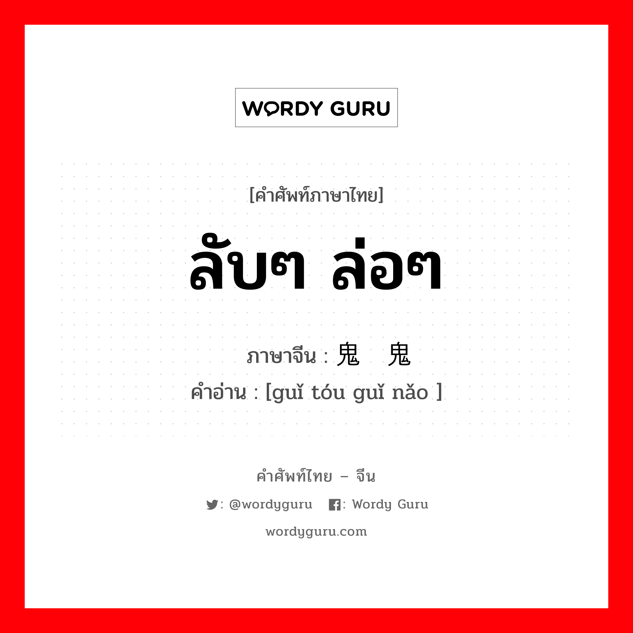 ลับๆ ล่อๆ ภาษาจีนคืออะไร, คำศัพท์ภาษาไทย - จีน ลับๆ ล่อๆ ภาษาจีน 鬼头鬼脑 คำอ่าน [guǐ tóu guǐ nǎo ]