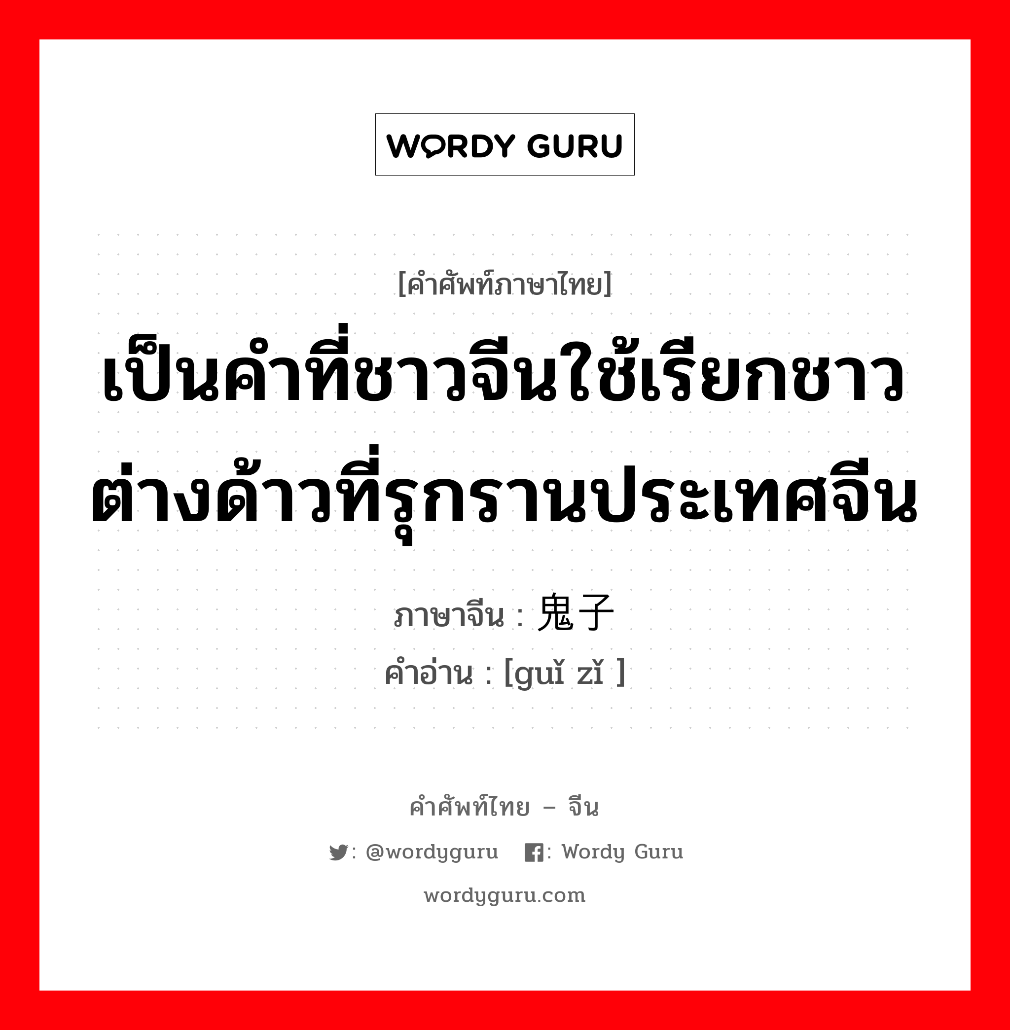 เป็นคำที่ชาวจีนใช้เรียกชาวต่างด้าวที่รุกรานประเทศจีน ภาษาจีนคืออะไร, คำศัพท์ภาษาไทย - จีน เป็นคำที่ชาวจีนใช้เรียกชาวต่างด้าวที่รุกรานประเทศจีน ภาษาจีน 鬼子 คำอ่าน [guǐ zǐ ]