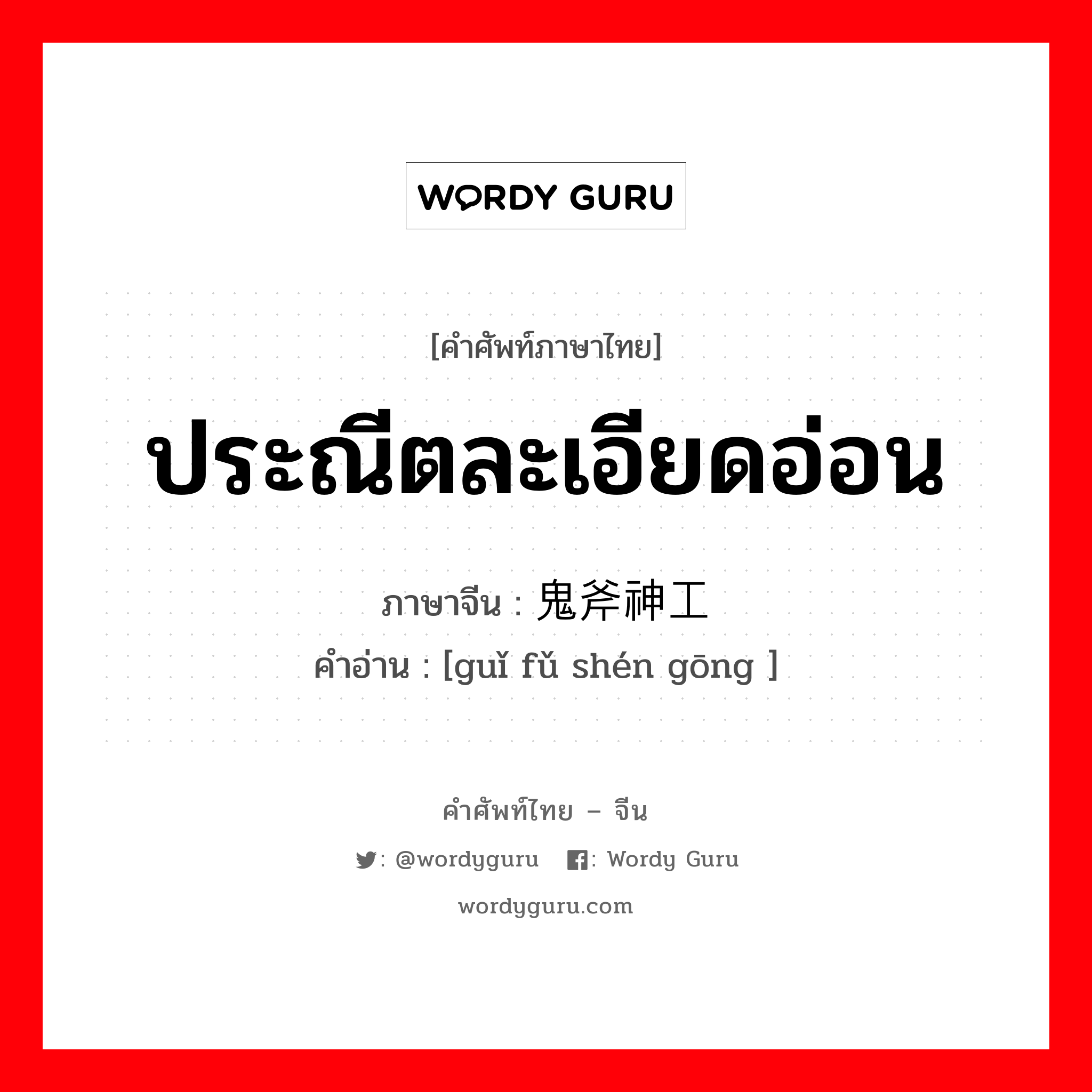 ประณีตละเอียดอ่อน ภาษาจีนคืออะไร, คำศัพท์ภาษาไทย - จีน ประณีตละเอียดอ่อน ภาษาจีน 鬼斧神工 คำอ่าน [guǐ fǔ shén gōng ]