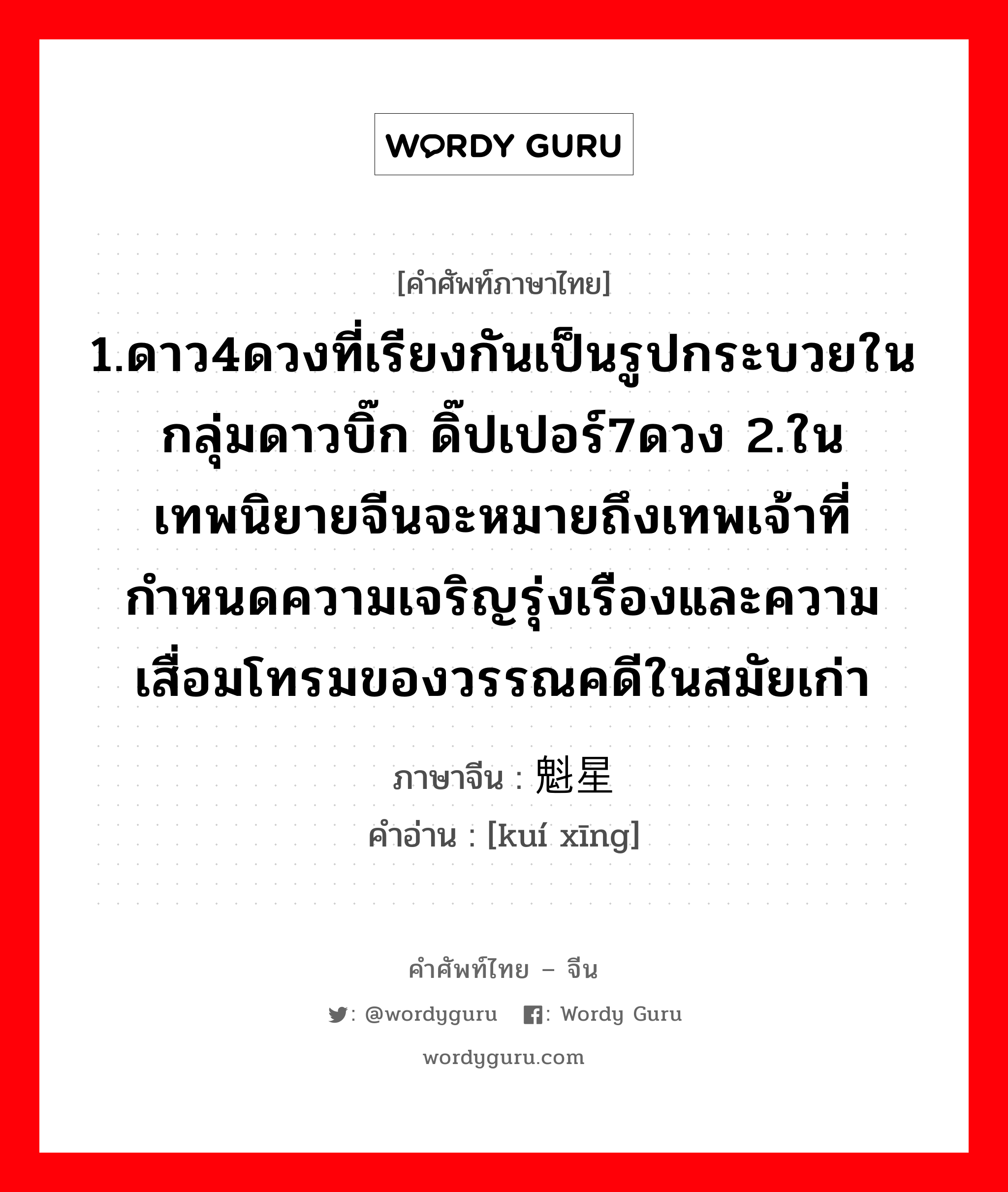 1.ดาว4ดวงที่เรียงกันเป็นรูปกระบวยในกลุ่มดาวบิ๊ก ดิ๊ปเปอร์7ดวง 2.ในเทพนิยายจีนจะหมายถึงเทพเจ้าที่กำหนดความเจริญรุ่งเรืองและความเสื่อมโทรมของวรรณคดีในสมัยเก่า ภาษาจีนคืออะไร, คำศัพท์ภาษาไทย - จีน 1.ดาว4ดวงที่เรียงกันเป็นรูปกระบวยในกลุ่มดาวบิ๊ก ดิ๊ปเปอร์7ดวง 2.ในเทพนิยายจีนจะหมายถึงเทพเจ้าที่กำหนดความเจริญรุ่งเรืองและความเสื่อมโทรมของวรรณคดีในสมัยเก่า ภาษาจีน 魁星 คำอ่าน [kuí xīng]