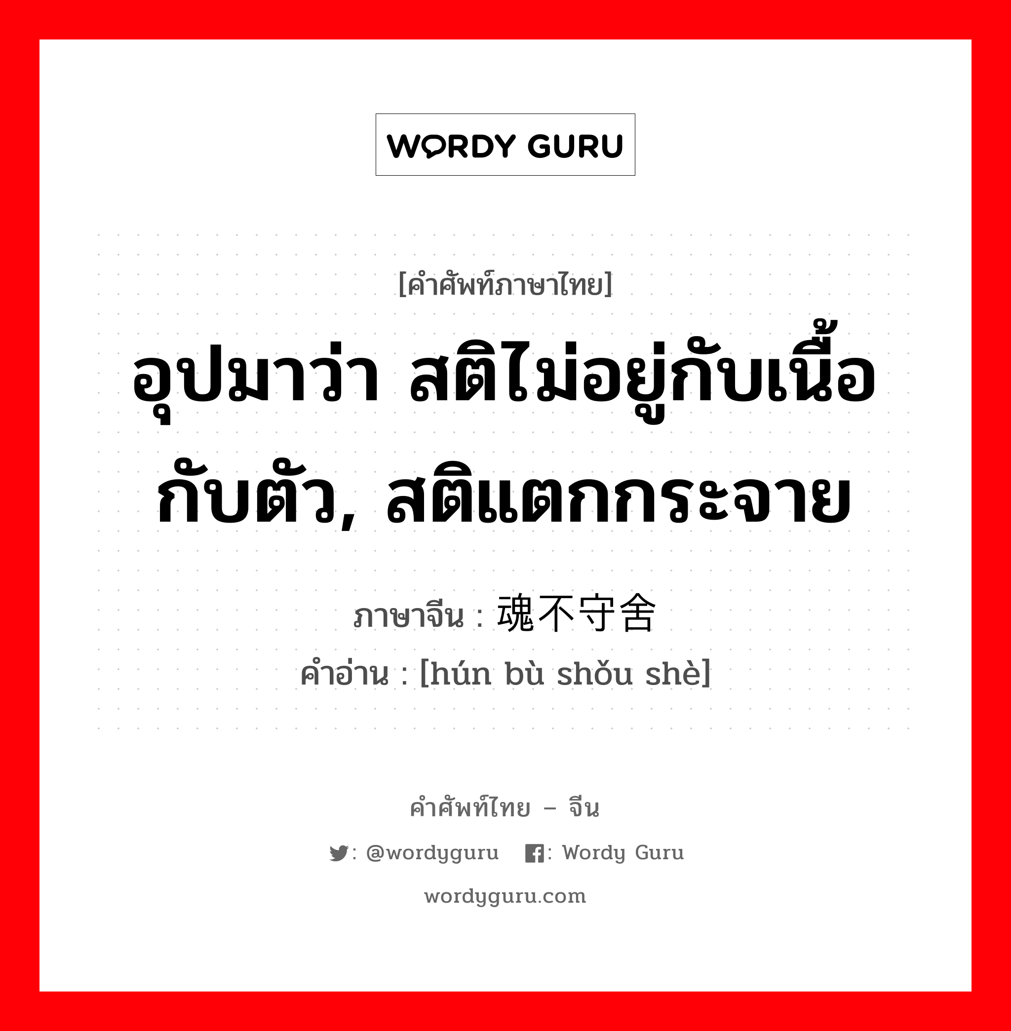 อุปมาว่า สติไม่อยู่กับเนื้อกับตัว, สติแตกกระจาย ภาษาจีนคืออะไร, คำศัพท์ภาษาไทย - จีน อุปมาว่า สติไม่อยู่กับเนื้อกับตัว, สติแตกกระจาย ภาษาจีน 魂不守舍 คำอ่าน [hún bù shǒu shè]