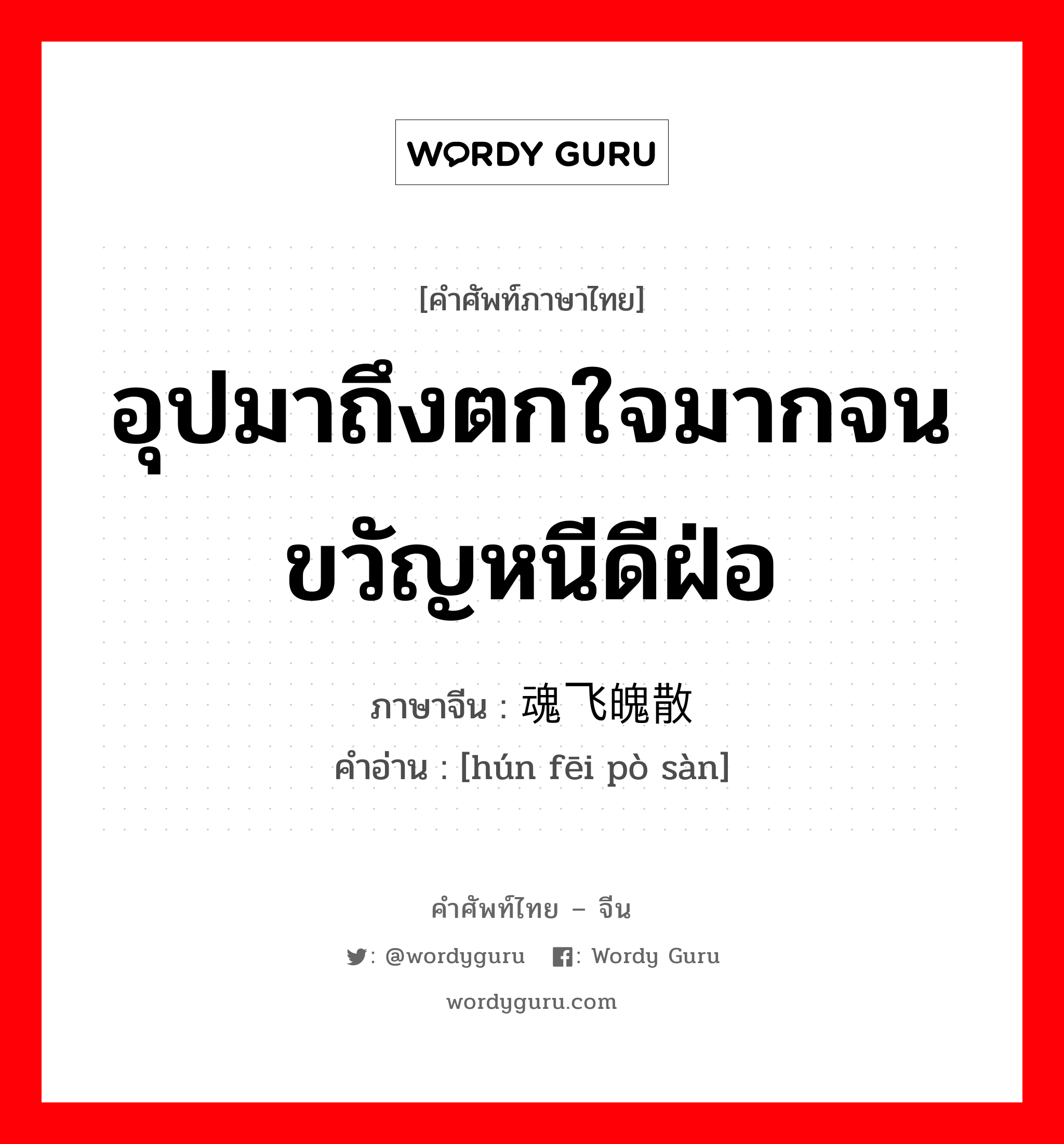 อุปมาถึงตกใจมากจนขวัญหนีดีฝ่อ ภาษาจีนคืออะไร, คำศัพท์ภาษาไทย - จีน อุปมาถึงตกใจมากจนขวัญหนีดีฝ่อ ภาษาจีน 魂飞魄散 คำอ่าน [hún fēi pò sàn]