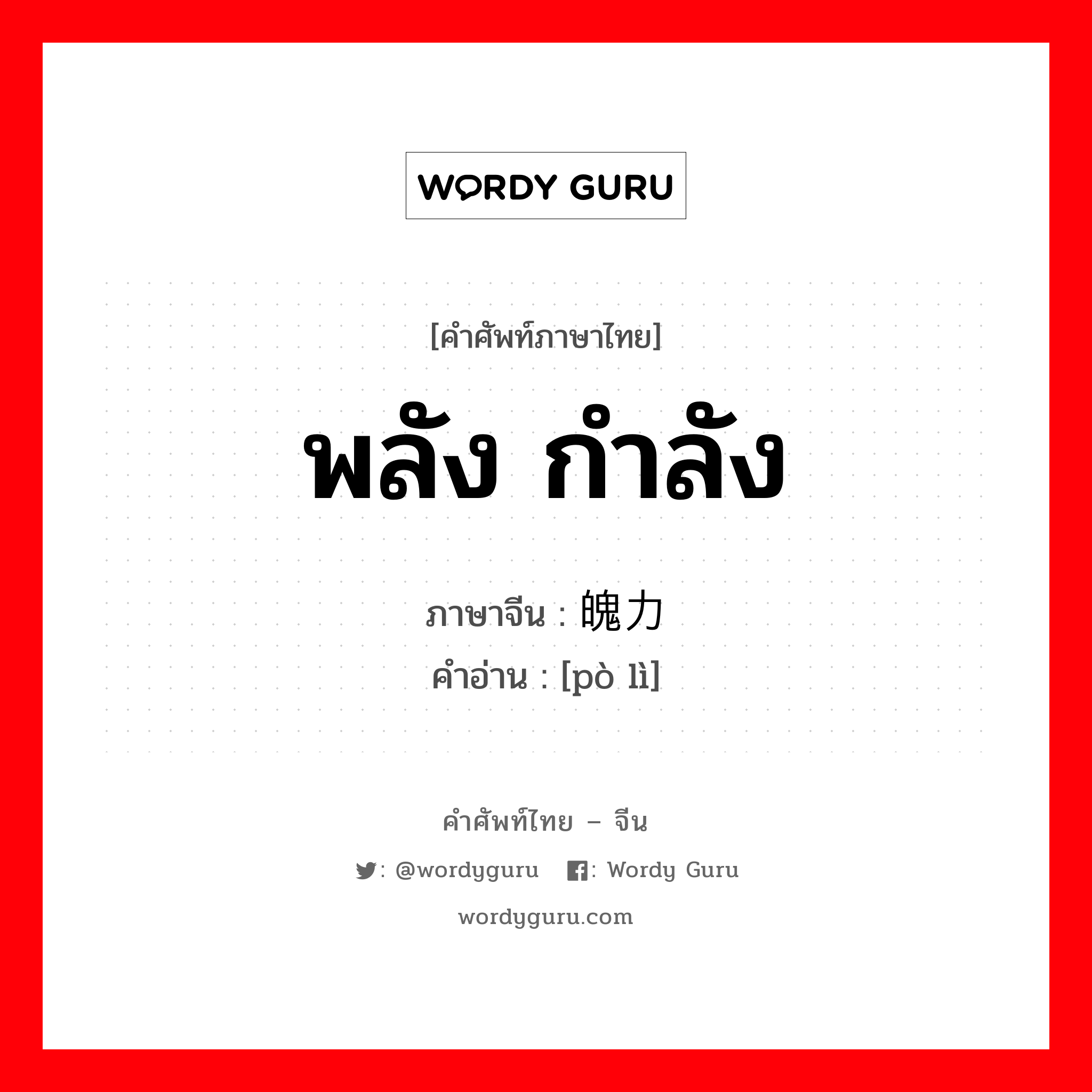 พลัง กำลัง ภาษาจีนคืออะไร, คำศัพท์ภาษาไทย - จีน พลัง กำลัง ภาษาจีน 魄力 คำอ่าน [pò lì]