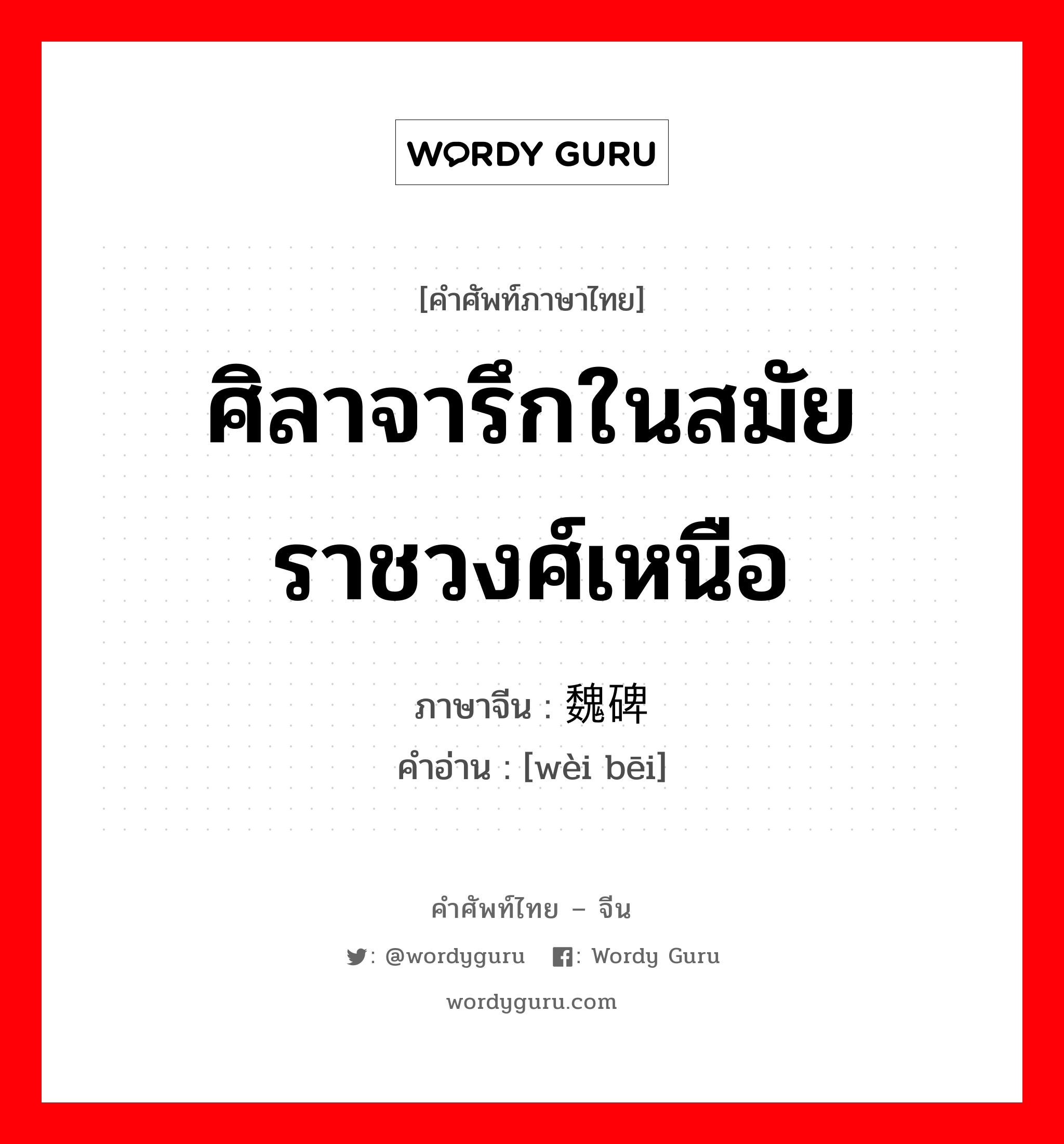 ศิลาจารึกในสมัยราชวงศ์เหนือ ภาษาจีนคืออะไร, คำศัพท์ภาษาไทย - จีน ศิลาจารึกในสมัยราชวงศ์เหนือ ภาษาจีน 魏碑 คำอ่าน [wèi bēi]