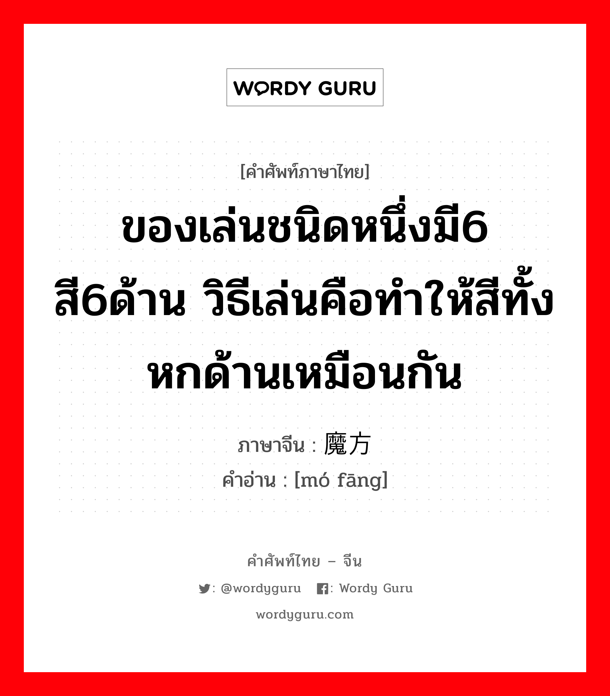 ของเล่นชนิดหนึ่งมี6 สี6ด้าน วิธีเล่นคือทำให้สีทั้งหกด้านเหมือนกัน ภาษาจีนคืออะไร, คำศัพท์ภาษาไทย - จีน ของเล่นชนิดหนึ่งมี6 สี6ด้าน วิธีเล่นคือทำให้สีทั้งหกด้านเหมือนกัน ภาษาจีน 魔方 คำอ่าน [mó fāng]