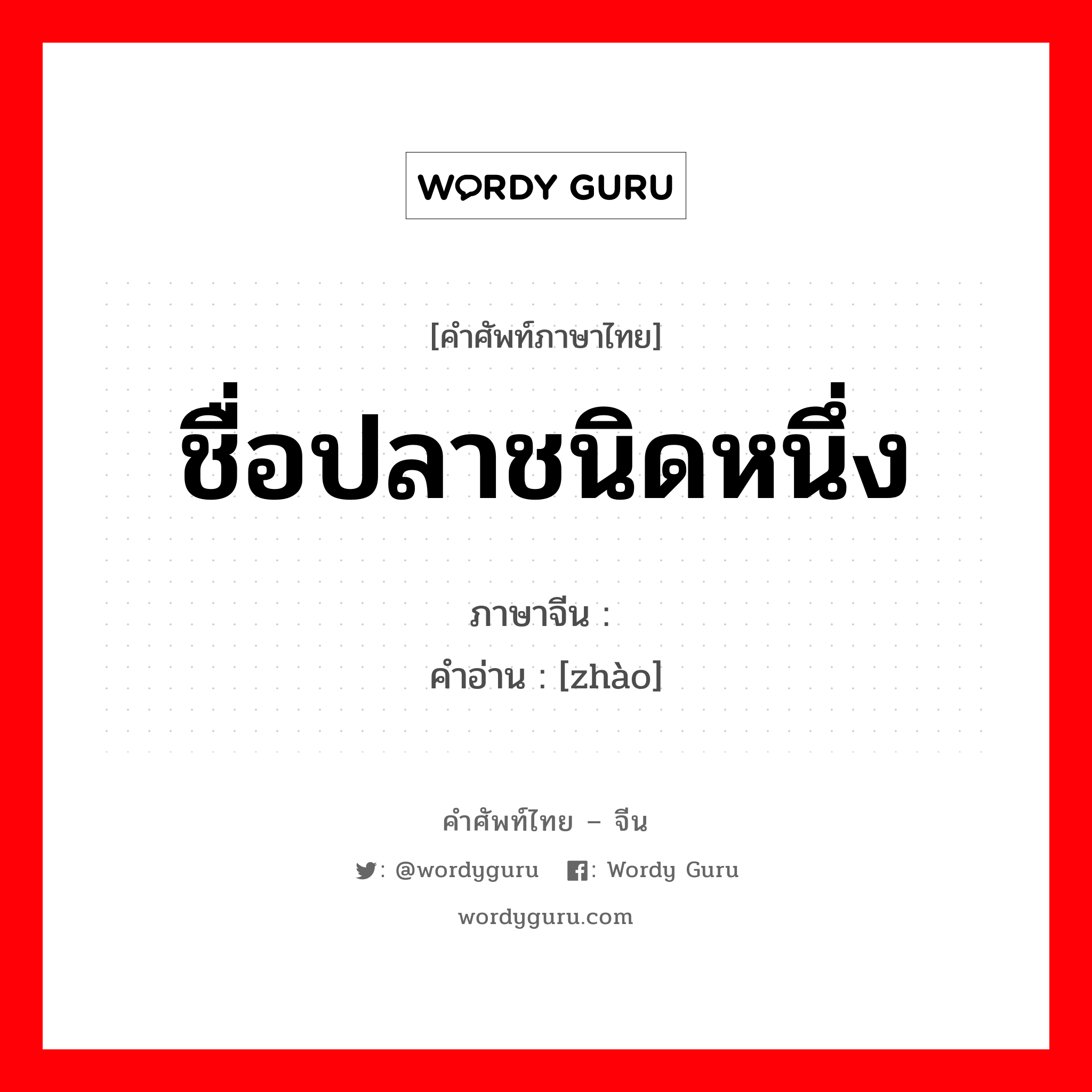 ชื่อปลาชนิดหนึ่ง ภาษาจีนคืออะไร, คำศัพท์ภาษาไทย - จีน ชื่อปลาชนิดหนึ่ง ภาษาจีน 鮡 คำอ่าน [zhào]