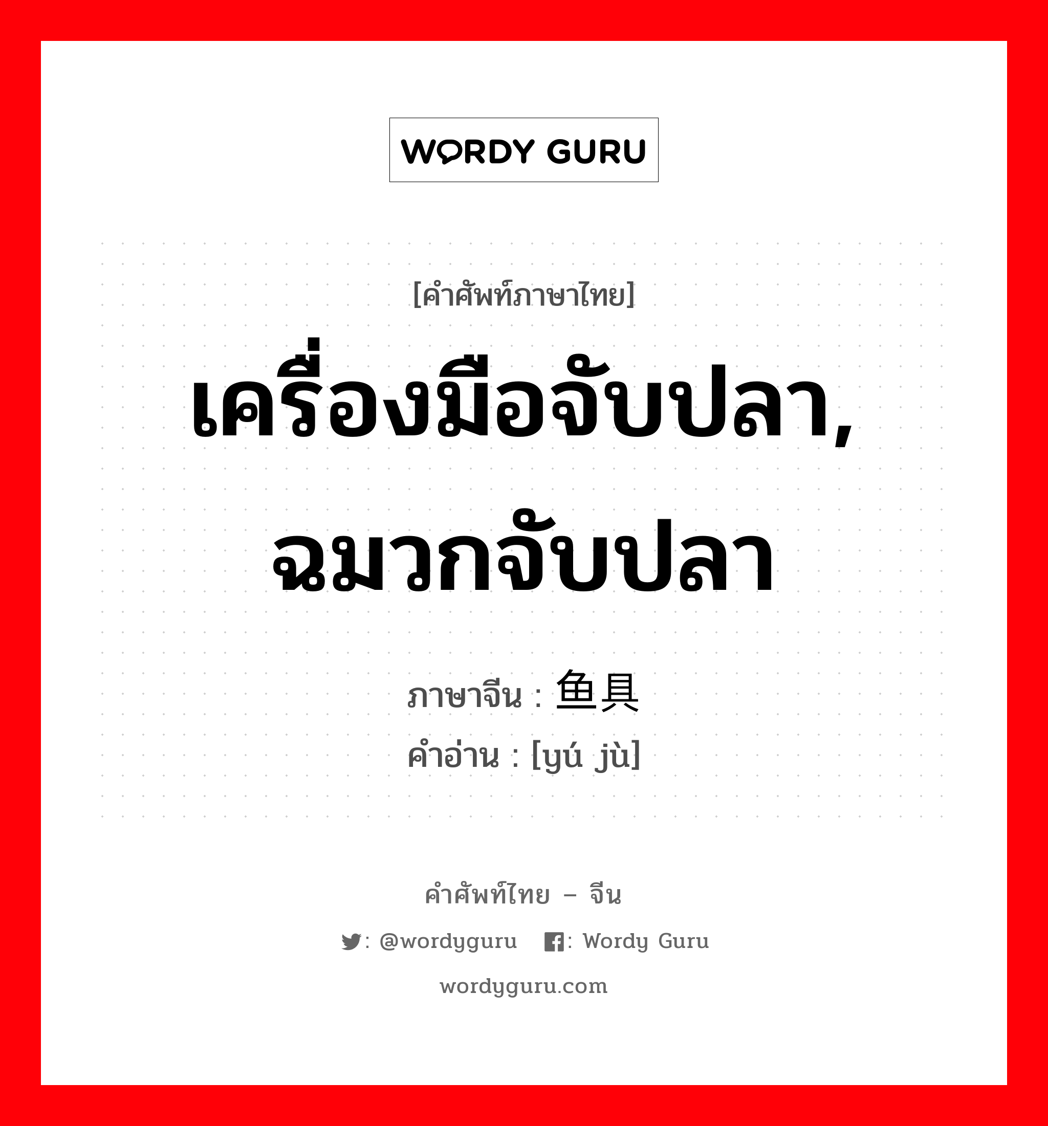 เครื่องมือจับปลา, ฉมวกจับปลา ภาษาจีนคืออะไร, คำศัพท์ภาษาไทย - จีน เครื่องมือจับปลา, ฉมวกจับปลา ภาษาจีน 鱼具 คำอ่าน [yú jù]