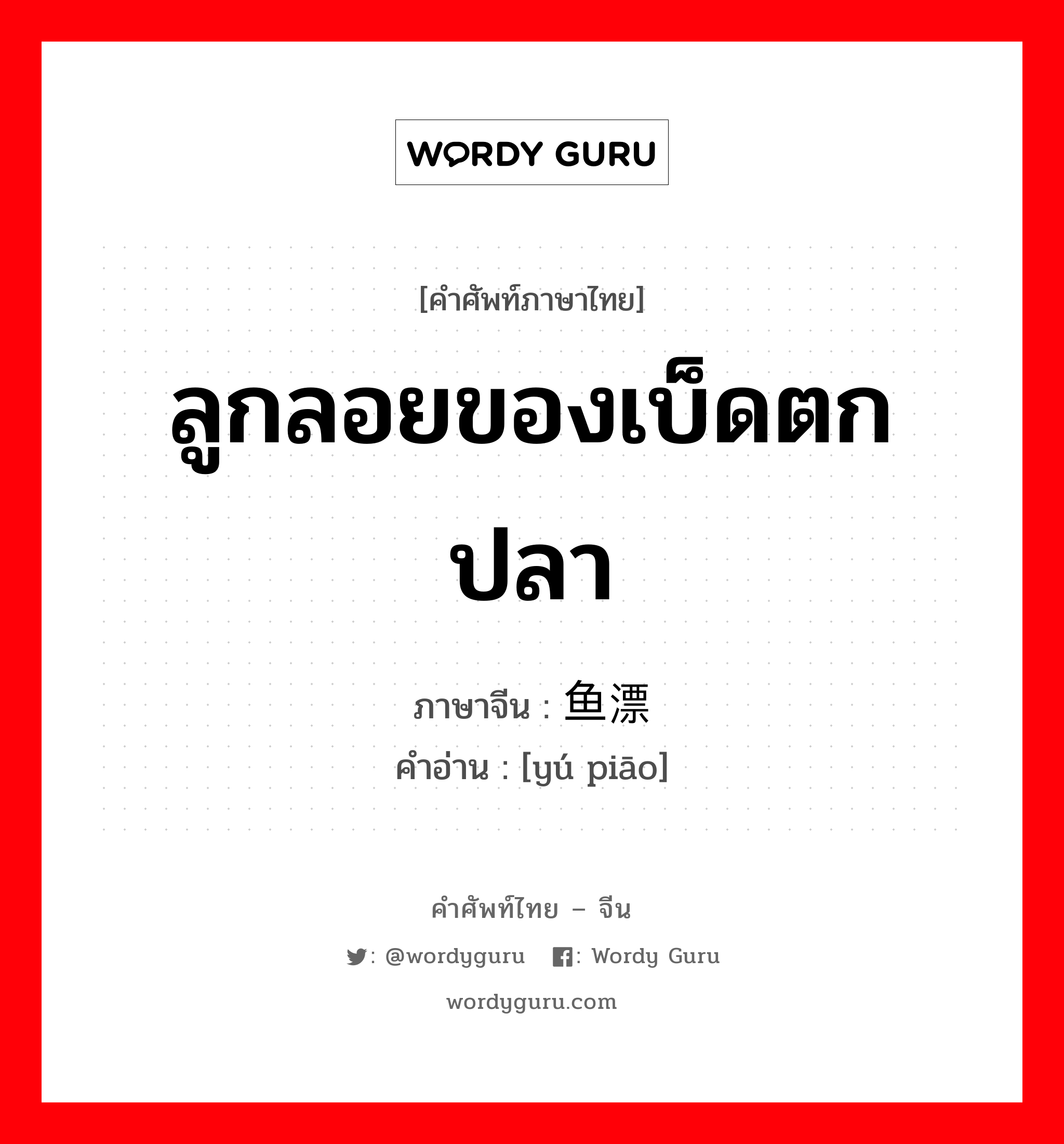 ลูกลอยของเบ็ดตกปลา ภาษาจีนคืออะไร, คำศัพท์ภาษาไทย - จีน ลูกลอยของเบ็ดตกปลา ภาษาจีน 鱼漂 คำอ่าน [yú piāo]