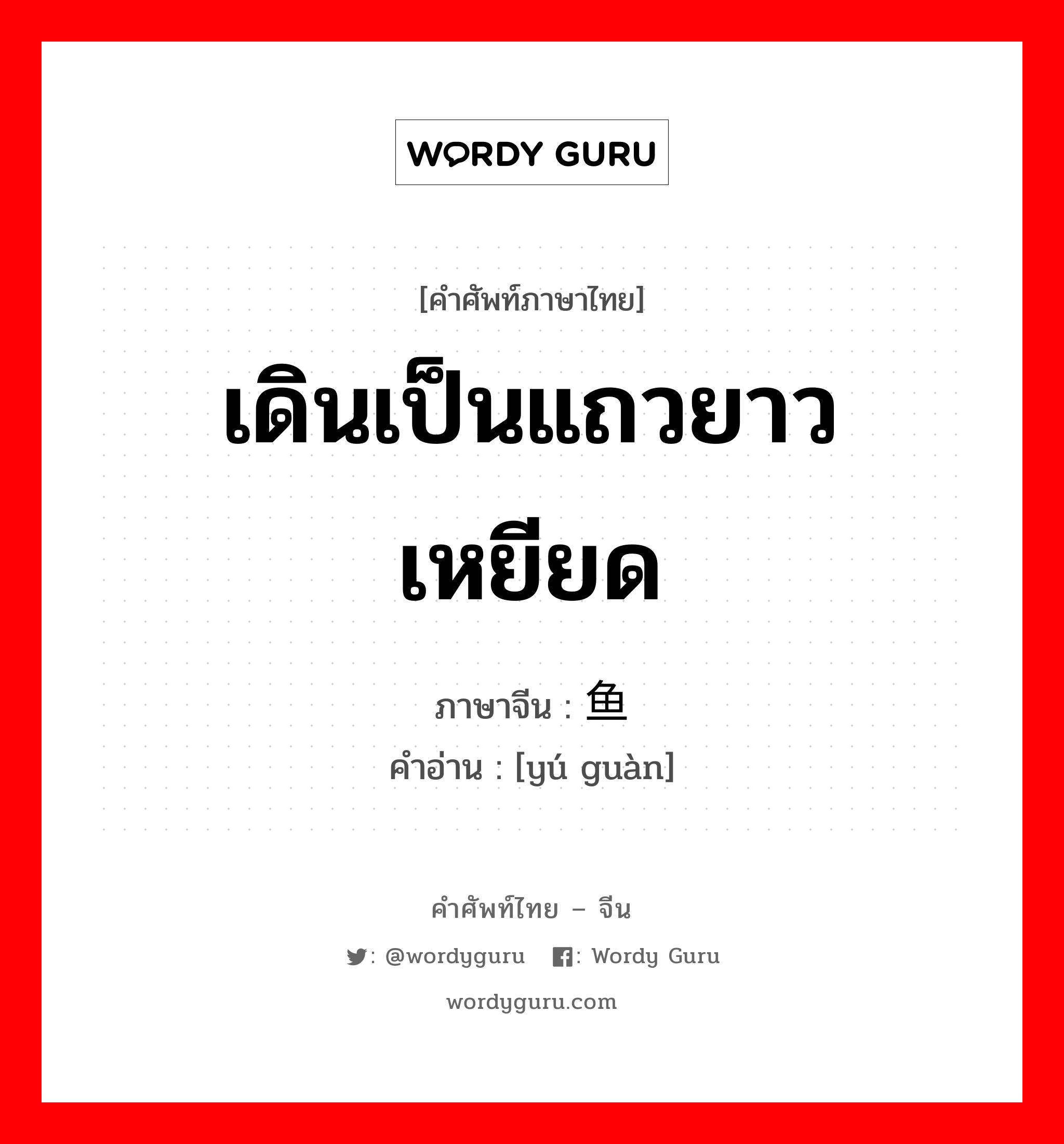 เดินเป็นแถวยาวเหยียด ภาษาจีนคืออะไร, คำศัพท์ภาษาไทย - จีน เดินเป็นแถวยาวเหยียด ภาษาจีน 鱼贯 คำอ่าน [yú guàn]