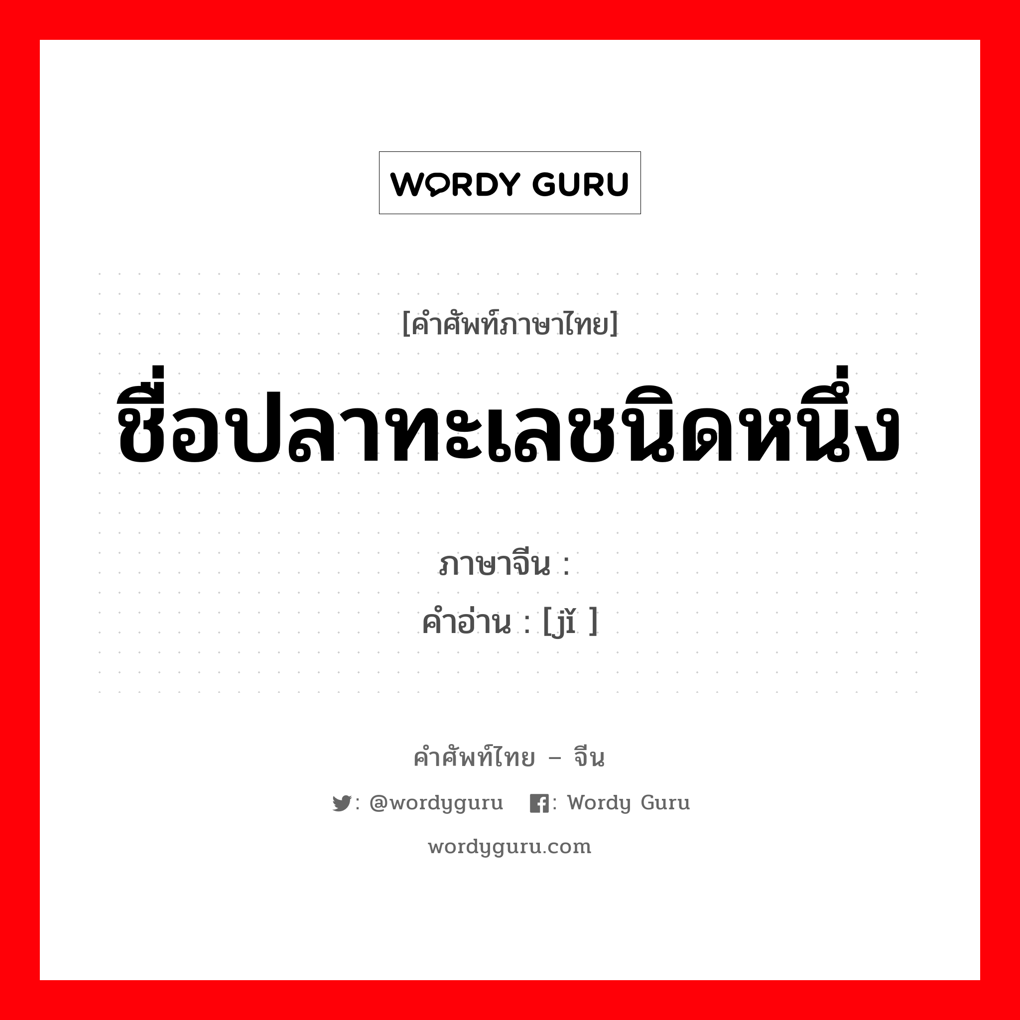 ชื่อปลาทะเลชนิดหนึ่ง ภาษาจีนคืออะไร, คำศัพท์ภาษาไทย - จีน ชื่อปลาทะเลชนิดหนึ่ง ภาษาจีน 鱾 คำอ่าน [jǐ ]