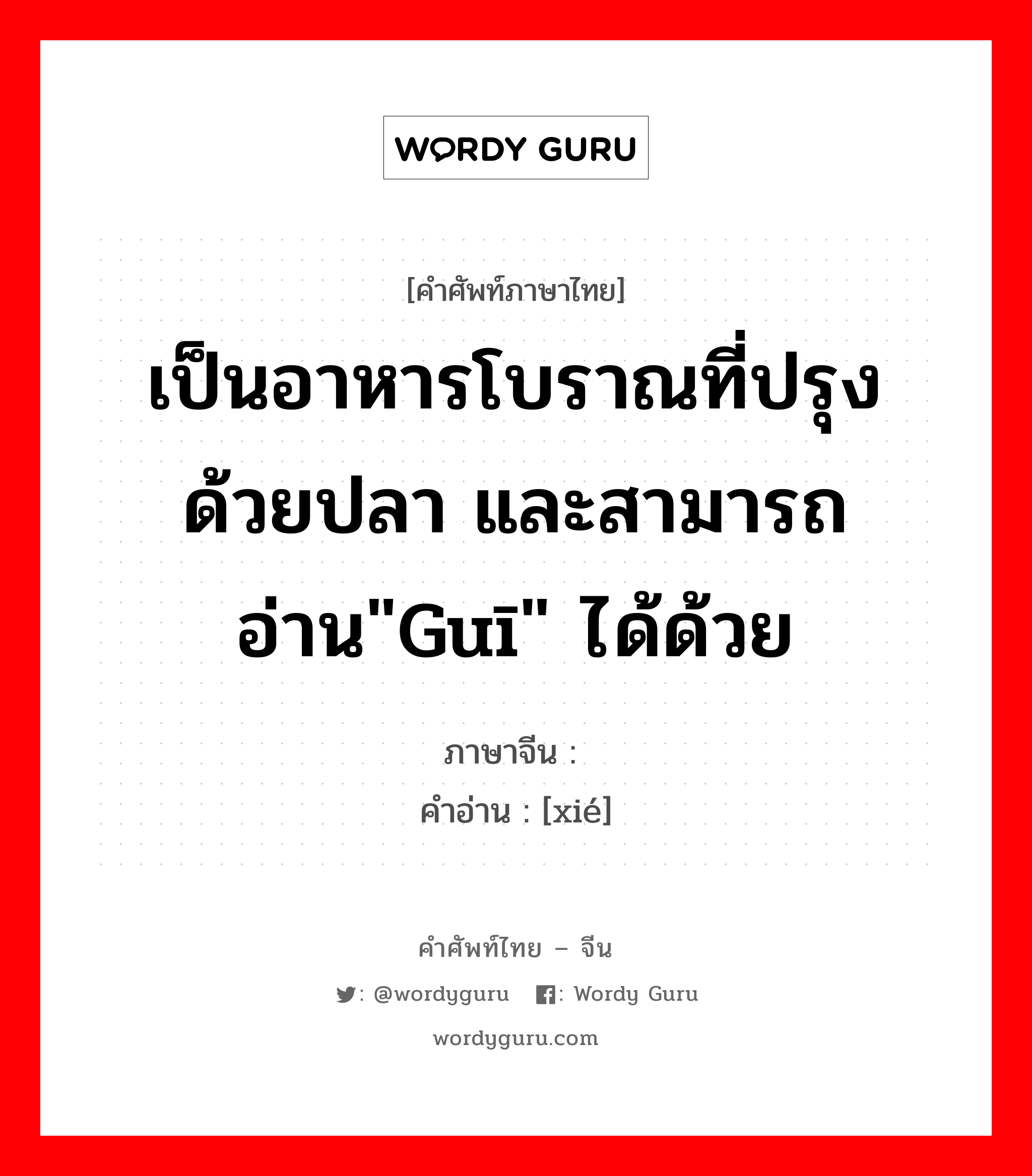 เป็นอาหารโบราณที่ปรุงด้วยปลา และสามารถอ่าน&#34;guī&#34; ได้ด้วย ภาษาจีนคืออะไร, คำศัพท์ภาษาไทย - จีน เป็นอาหารโบราณที่ปรุงด้วยปลา และสามารถอ่าน&#34;guī&#34; ได้ด้วย ภาษาจีน 鲑 คำอ่าน [xié]