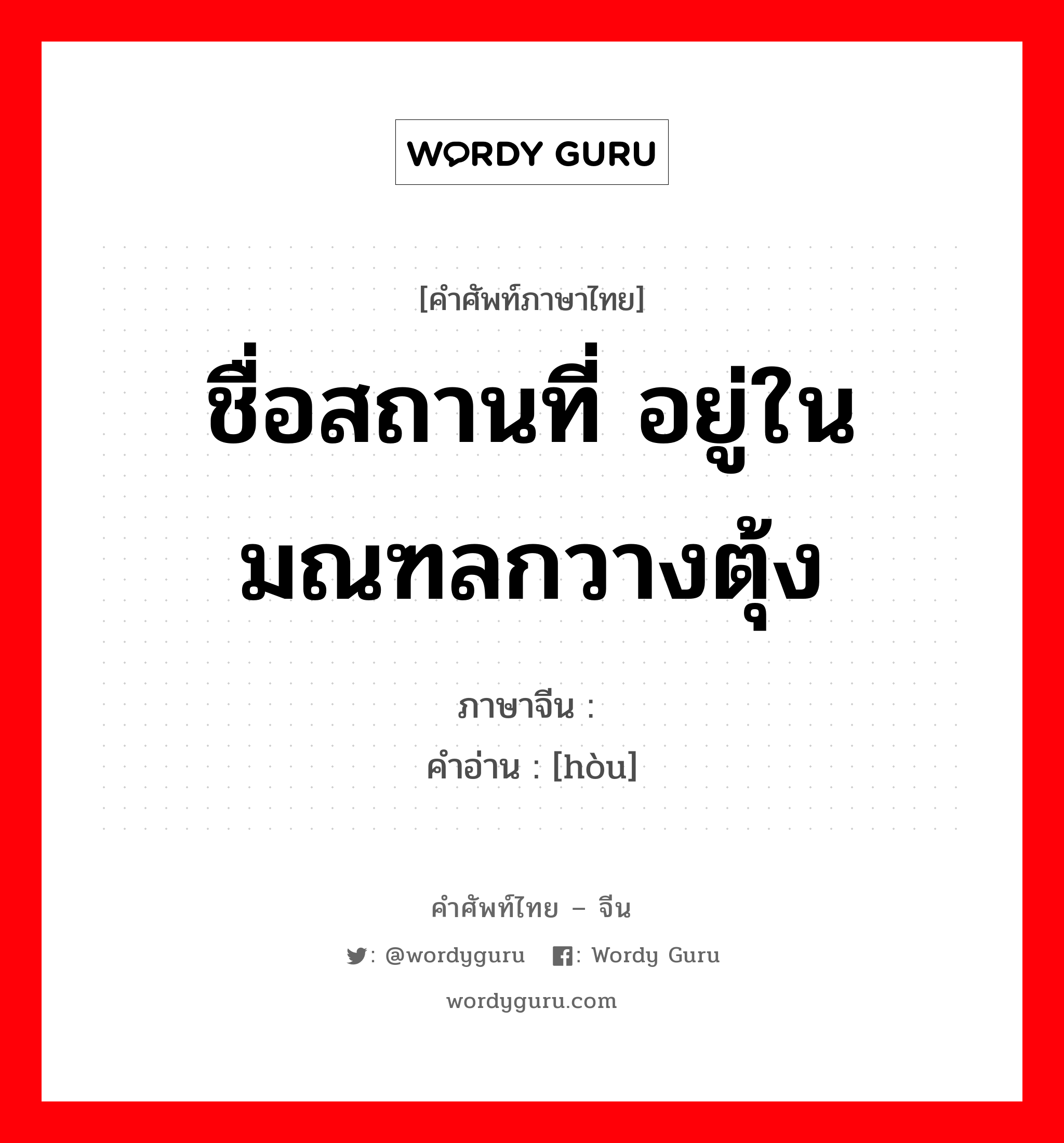 ชื่อสถานที่ อยู่ในมณฑลกวางตุ้ง ภาษาจีนคืออะไร, คำศัพท์ภาษาไทย - จีน ชื่อสถานที่ อยู่ในมณฑลกวางตุ้ง ภาษาจีน 鲘 คำอ่าน [hòu]