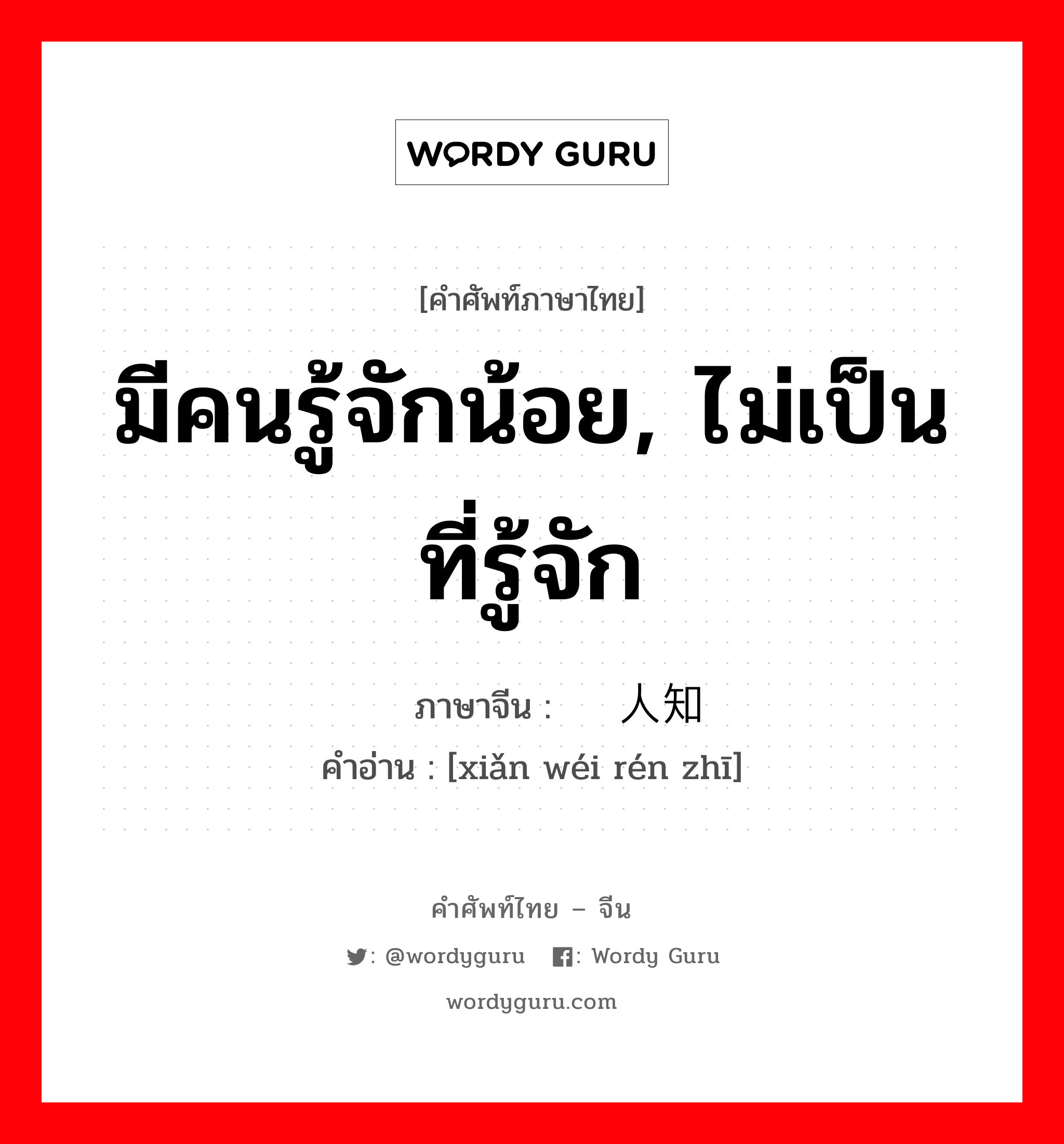 มีคนรู้จักน้อย, ไม่เป็นที่รู้จัก ภาษาจีนคืออะไร, คำศัพท์ภาษาไทย - จีน มีคนรู้จักน้อย, ไม่เป็นที่รู้จัก ภาษาจีน 鲜为人知 คำอ่าน [xiǎn wéi rén zhī]