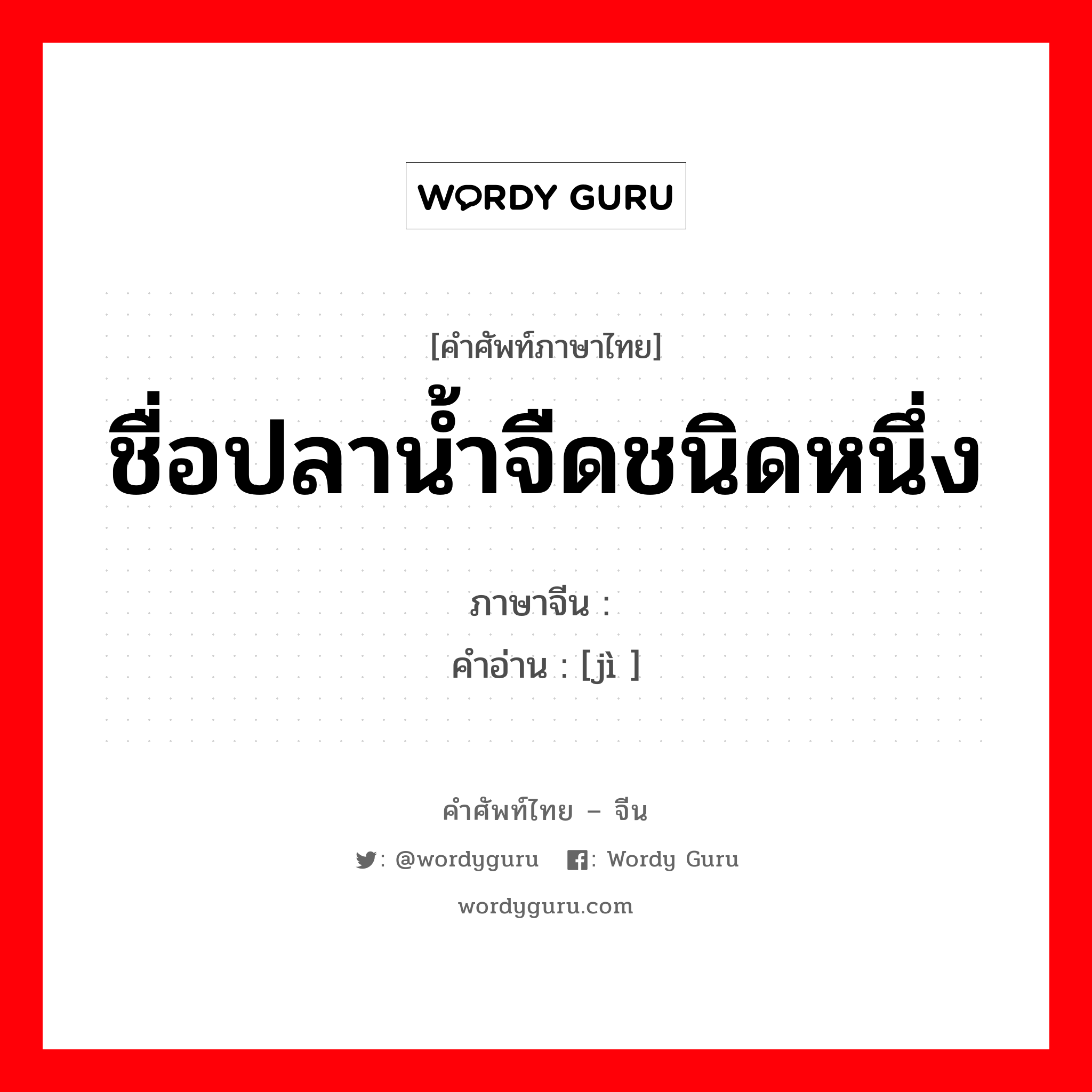 ชื่อปลาน้ำจืดชนิดหนึ่ง ภาษาจีนคืออะไร, คำศัพท์ภาษาไทย - จีน ชื่อปลาน้ำจืดชนิดหนึ่ง ภาษาจีน 鲫 คำอ่าน [jì ]