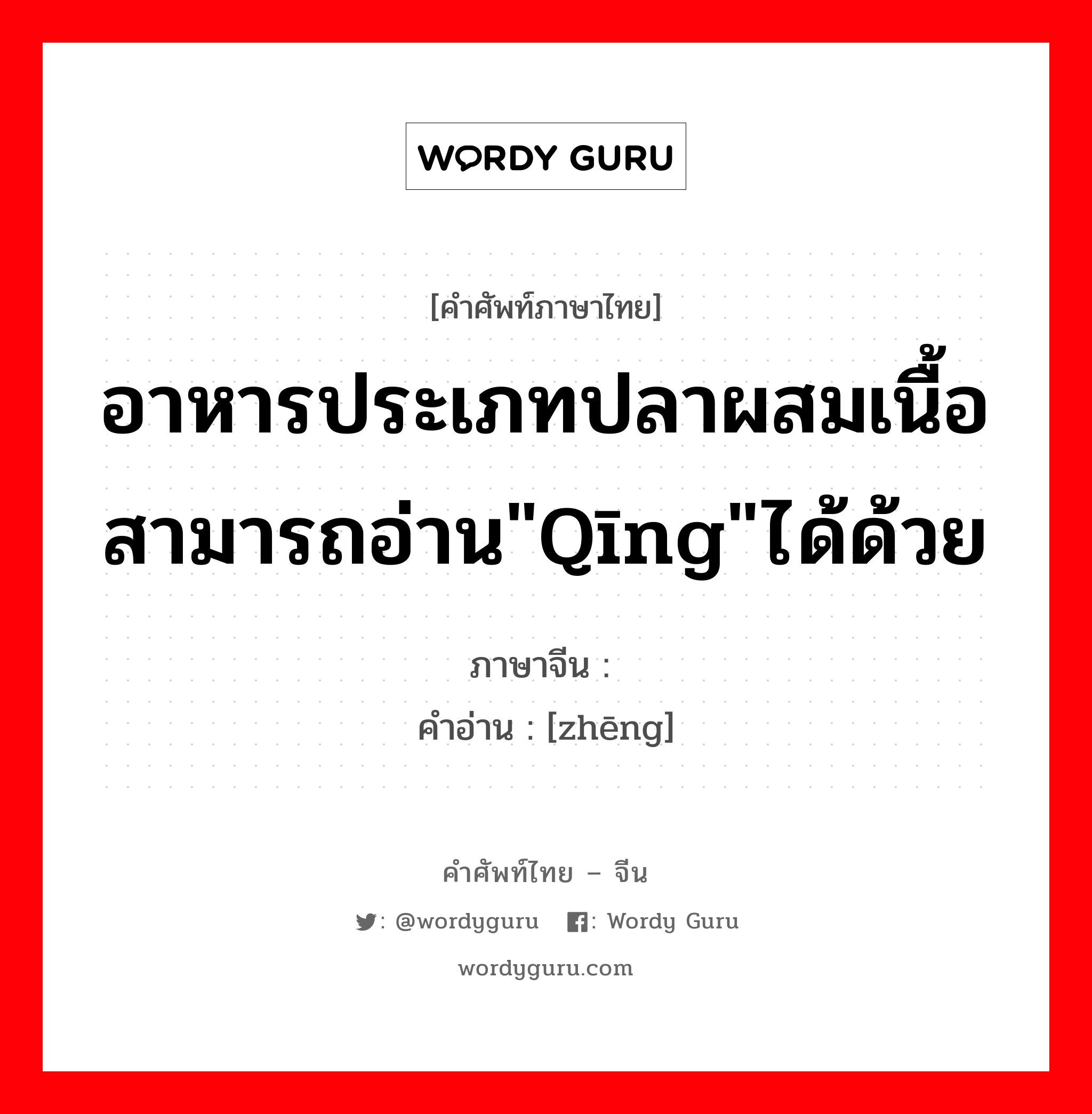 อาหารประเภทปลาผสมเนื้อสามารถอ่าน&#34;qīng&#34;ได้ด้วย ภาษาจีนคืออะไร, คำศัพท์ภาษาไทย - จีน อาหารประเภทปลาผสมเนื้อสามารถอ่าน&#34;qīng&#34;ได้ด้วย ภาษาจีน 鲭 คำอ่าน [zhēng]