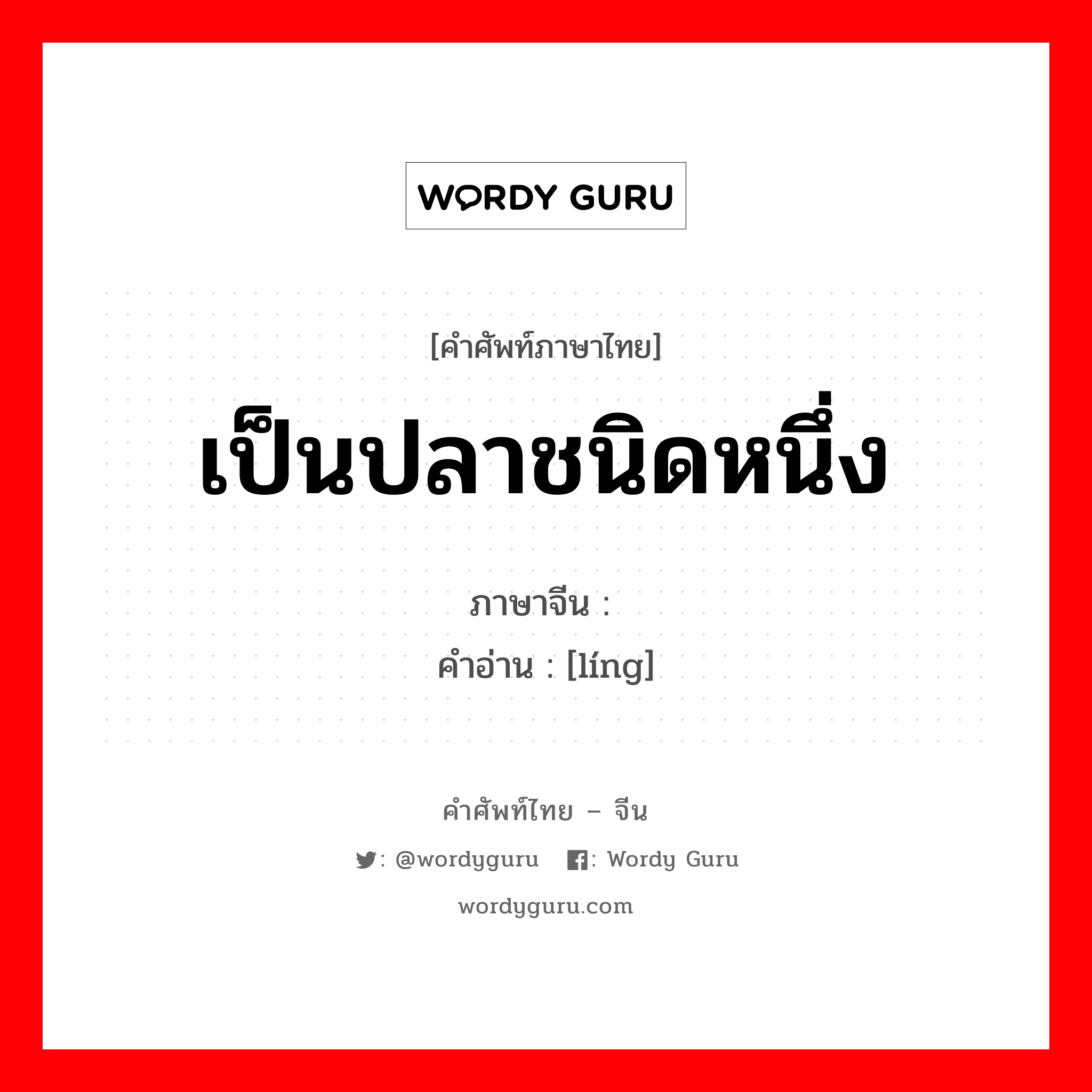 เป็นปลาชนิดหนึ่ง ภาษาจีนคืออะไร, คำศัพท์ภาษาไทย - จีน เป็นปลาชนิดหนึ่ง ภาษาจีน 鲮 คำอ่าน [líng]