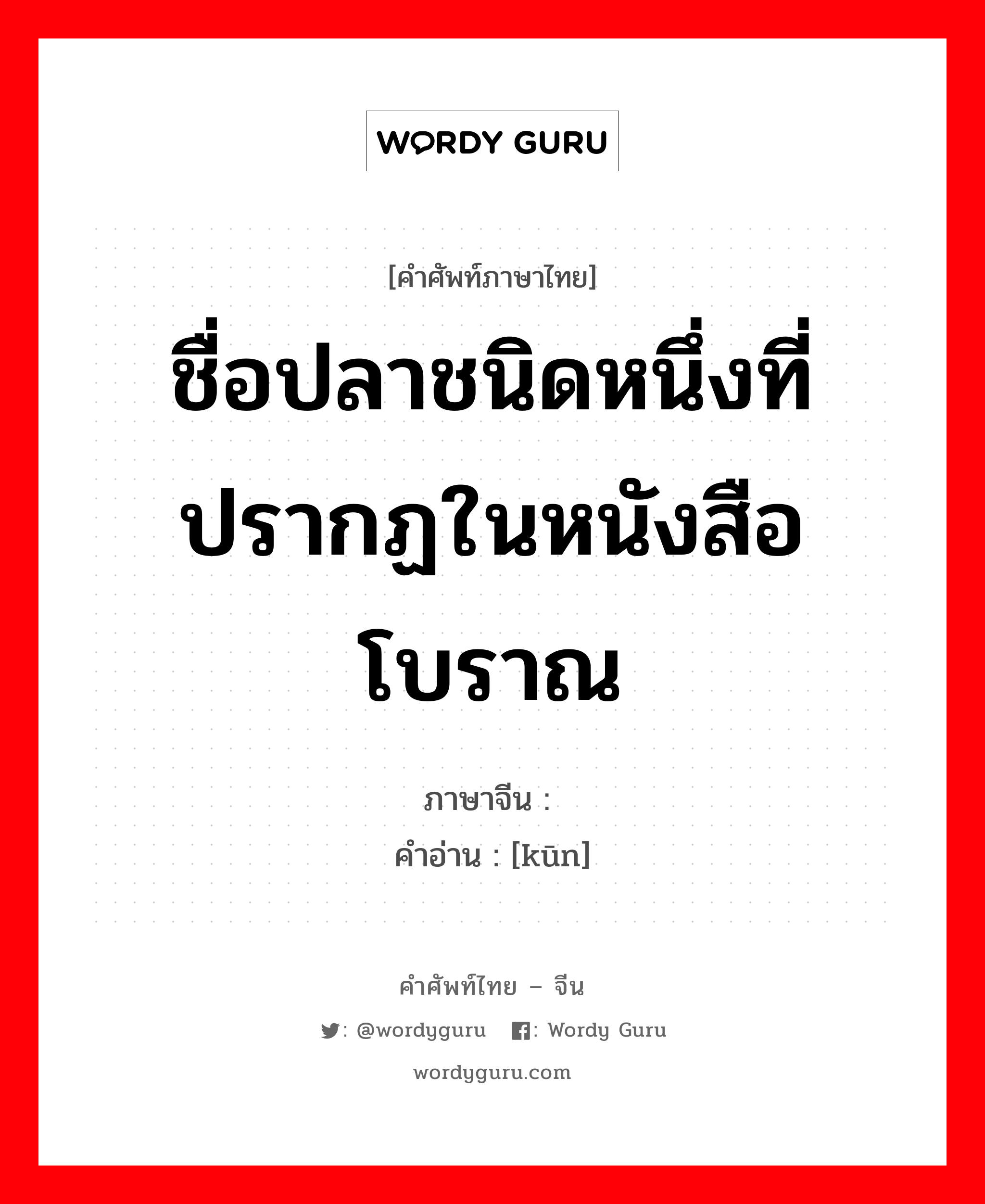 ชื่อปลาชนิดหนึ่งที่ปรากฏในหนังสือโบราณ ภาษาจีนคืออะไร, คำศัพท์ภาษาไทย - จีน ชื่อปลาชนิดหนึ่งที่ปรากฏในหนังสือโบราณ ภาษาจีน 鲲 คำอ่าน [kūn]