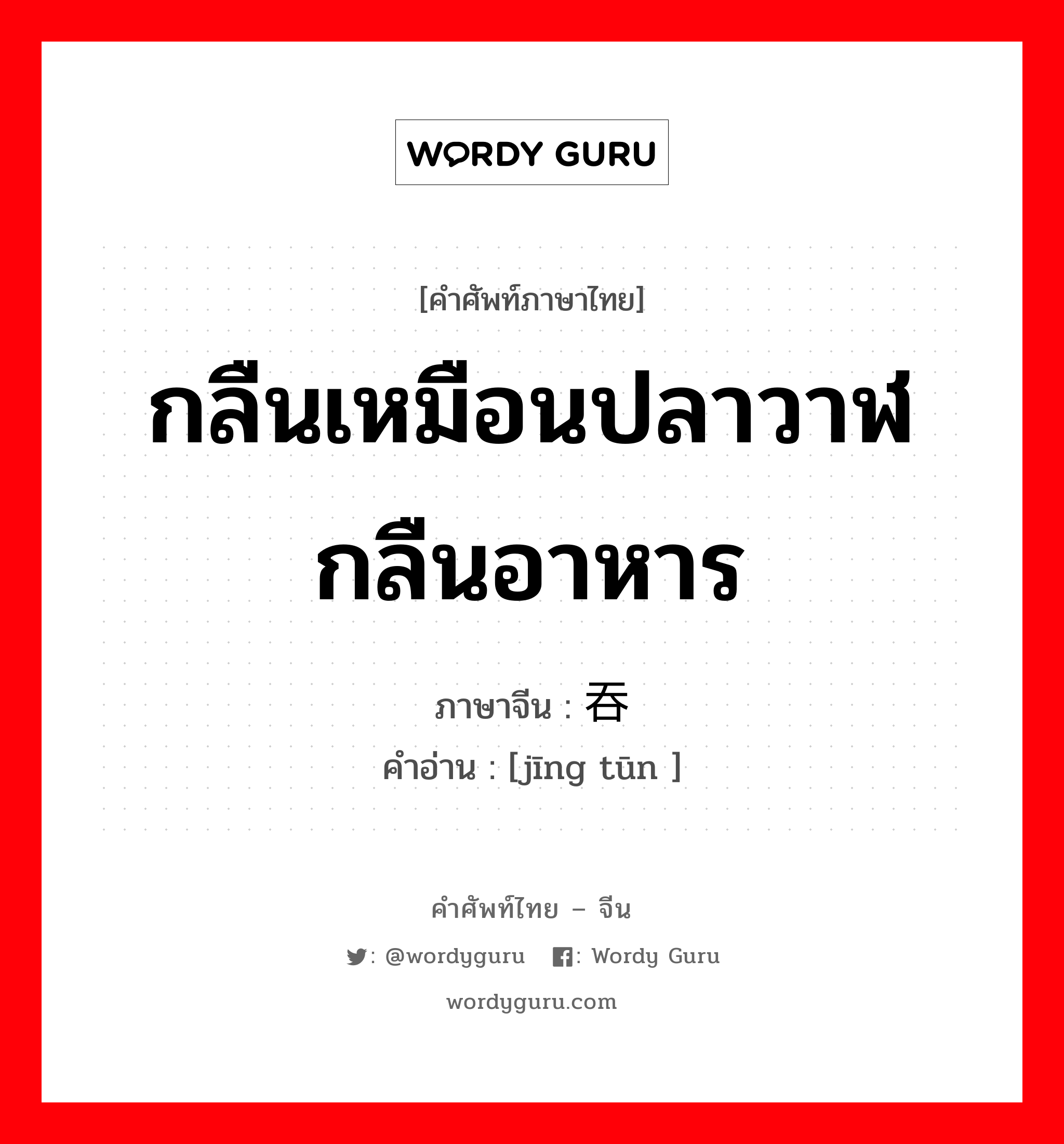 กลืนเหมือนปลาวาฬกลืนอาหาร ภาษาจีนคืออะไร, คำศัพท์ภาษาไทย - จีน กลืนเหมือนปลาวาฬกลืนอาหาร ภาษาจีน 鲸吞 คำอ่าน [jīng tūn ]