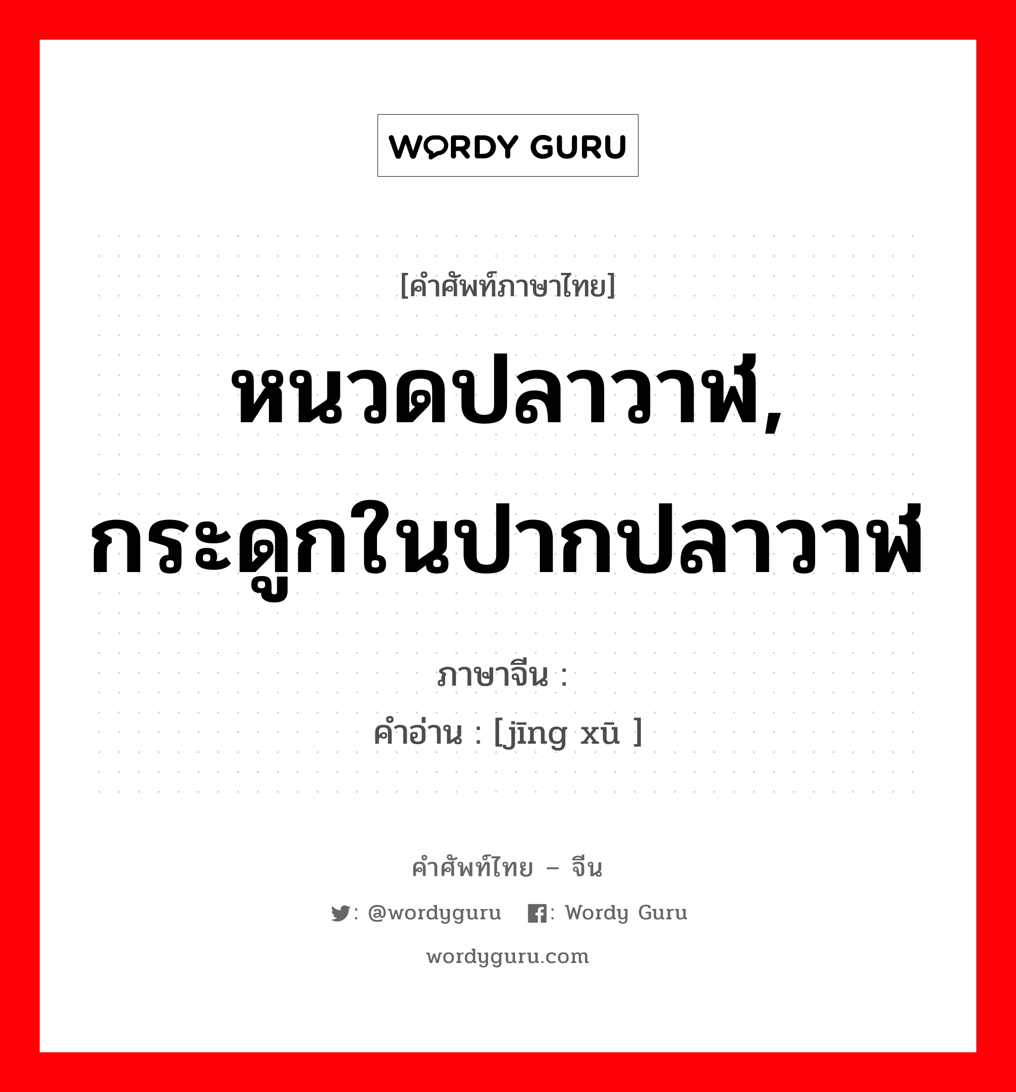 หนวดปลาวาฬ, กระดูกในปากปลาวาฬ ภาษาจีนคืออะไร, คำศัพท์ภาษาไทย - จีน หนวดปลาวาฬ, กระดูกในปากปลาวาฬ ภาษาจีน 鲸须 คำอ่าน [jīng xū ]