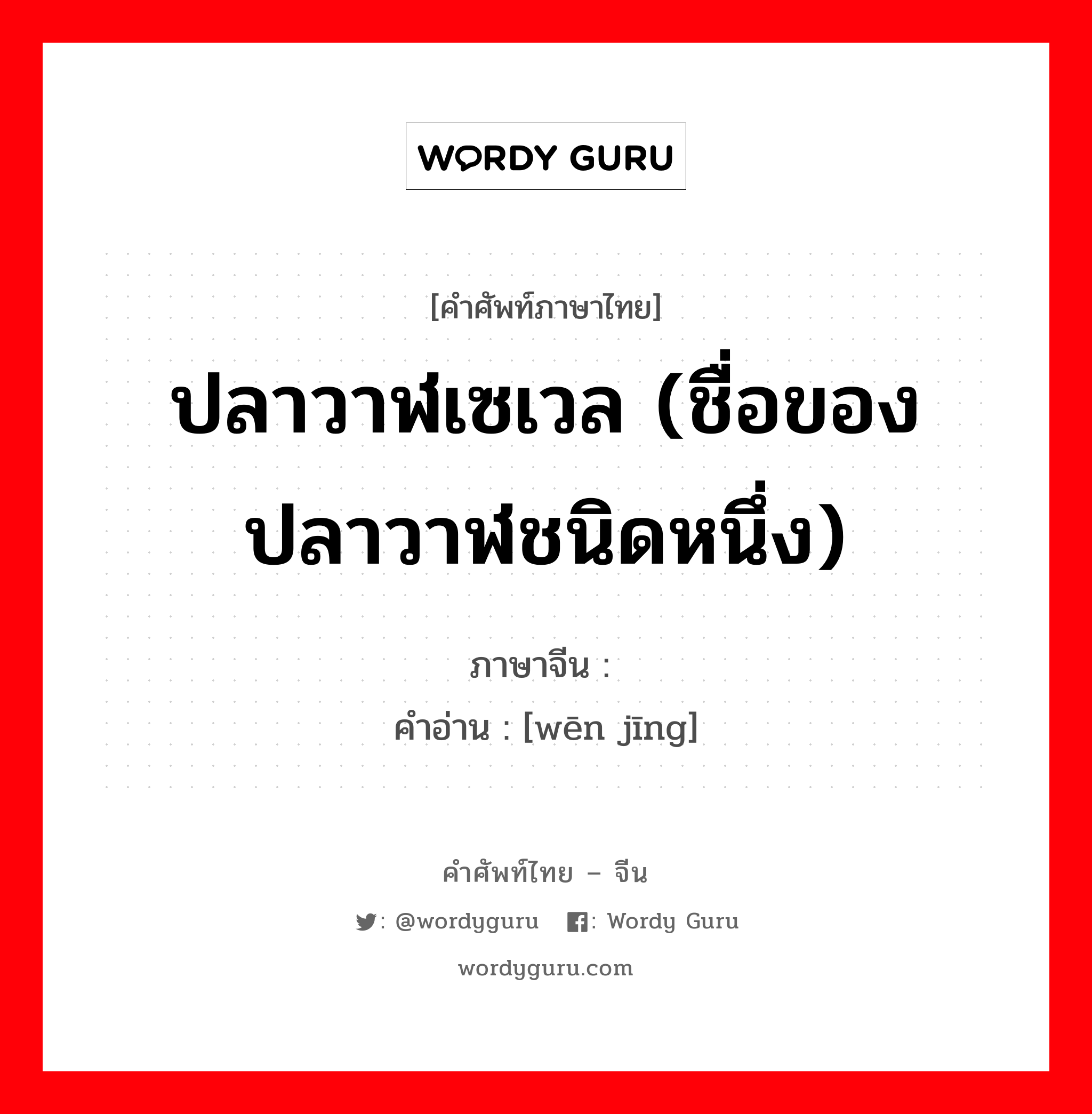 ปลาวาฬเซเวล (ชื่อของปลาวาฬชนิดหนึ่ง) ภาษาจีนคืออะไร, คำศัพท์ภาษาไทย - จีน ปลาวาฬเซเวล (ชื่อของปลาวาฬชนิดหนึ่ง) ภาษาจีน 鳁鲸 คำอ่าน [wēn jīng]