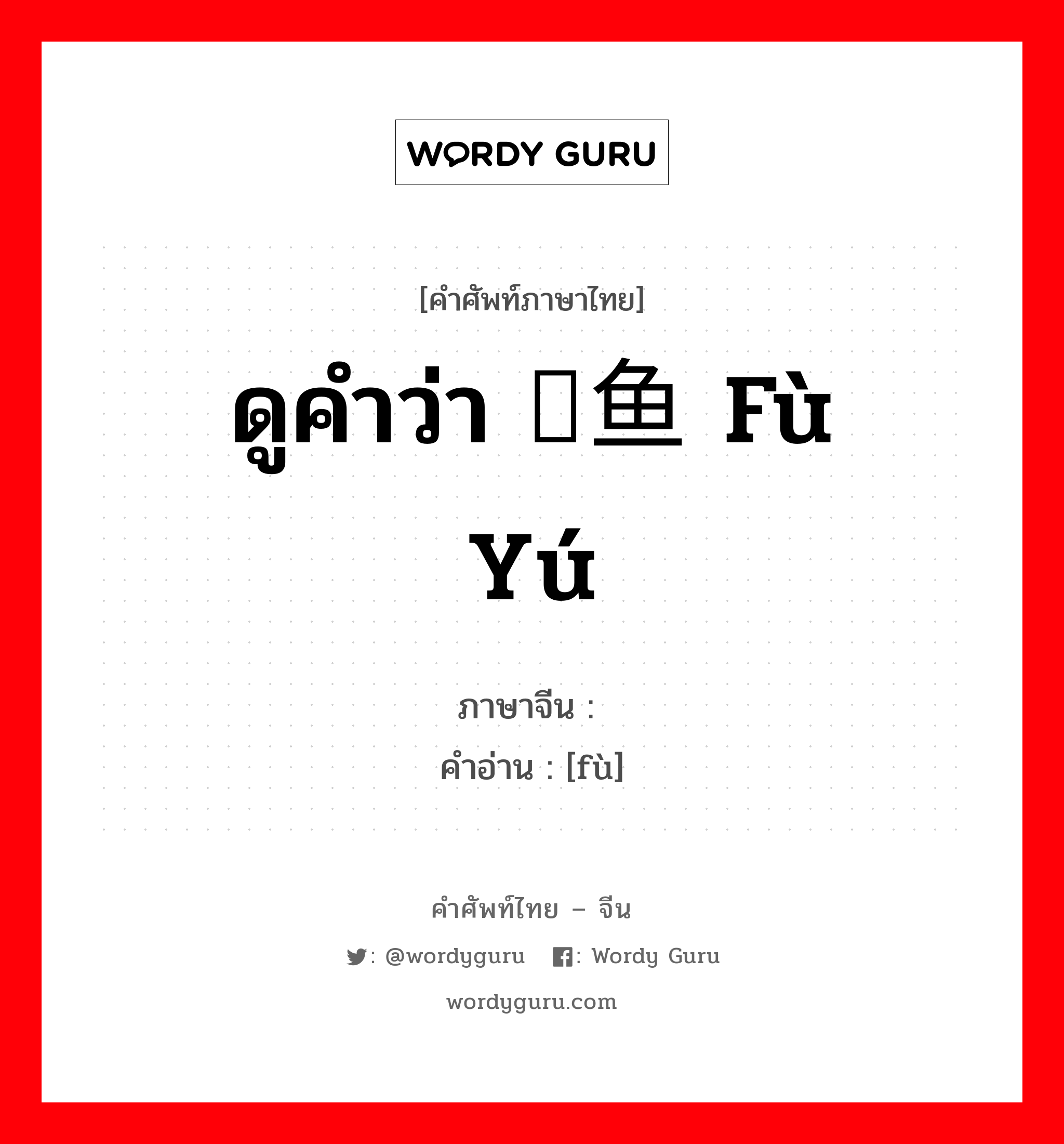 ดูคำว่า 鳆鱼 fù yú ภาษาจีนคืออะไร, คำศัพท์ภาษาไทย - จีน ดูคำว่า 鳆鱼 fù yú ภาษาจีน 鳆 คำอ่าน [fù]