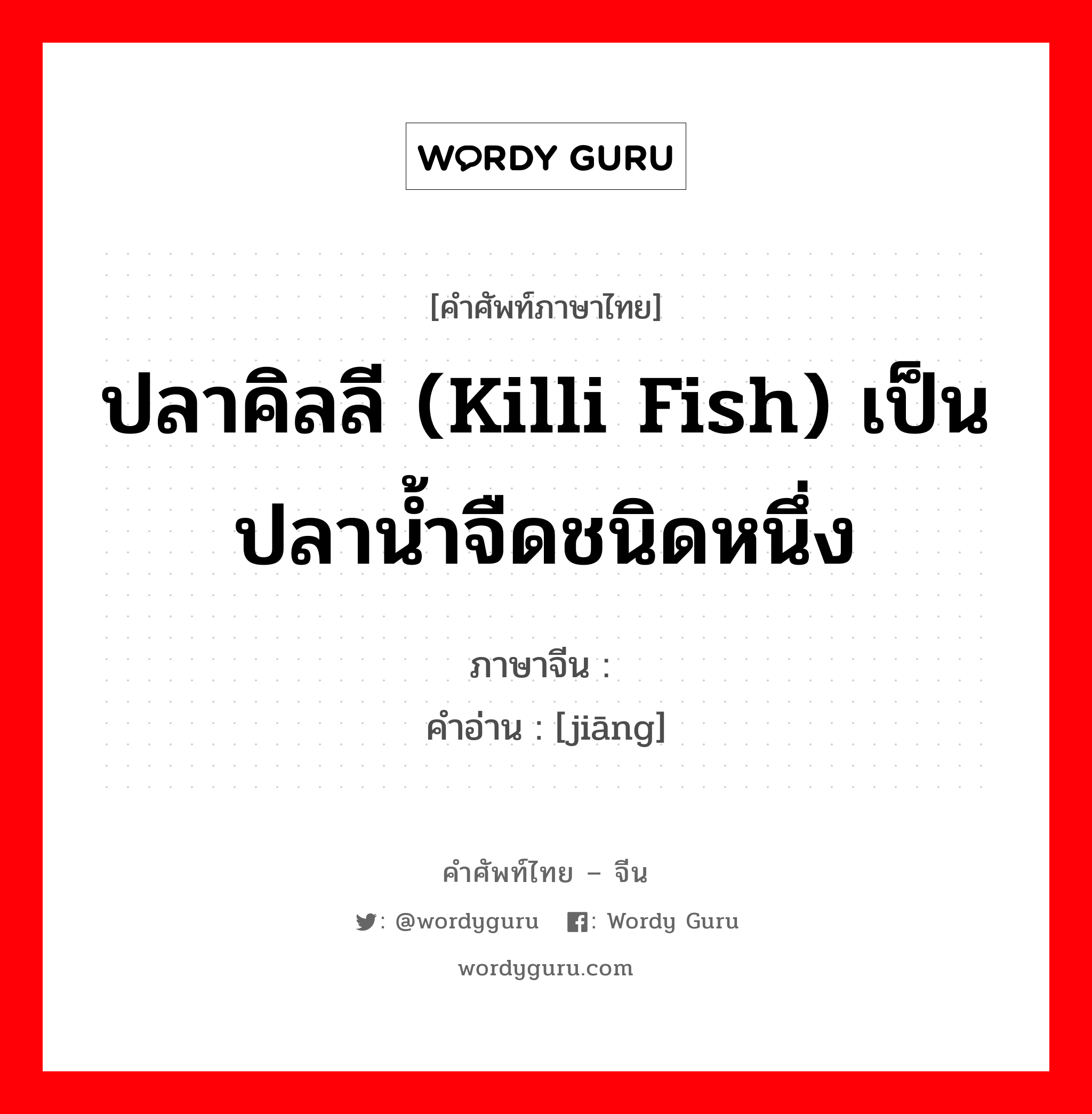 ปลาคิลลี (Killi fish) เป็นปลาน้ำจืดชนิดหนึ่ง ภาษาจีนคืออะไร, คำศัพท์ภาษาไทย - จีน ปลาคิลลี (Killi fish) เป็นปลาน้ำจืดชนิดหนึ่ง ภาษาจีน 鳉 คำอ่าน [jiāng]