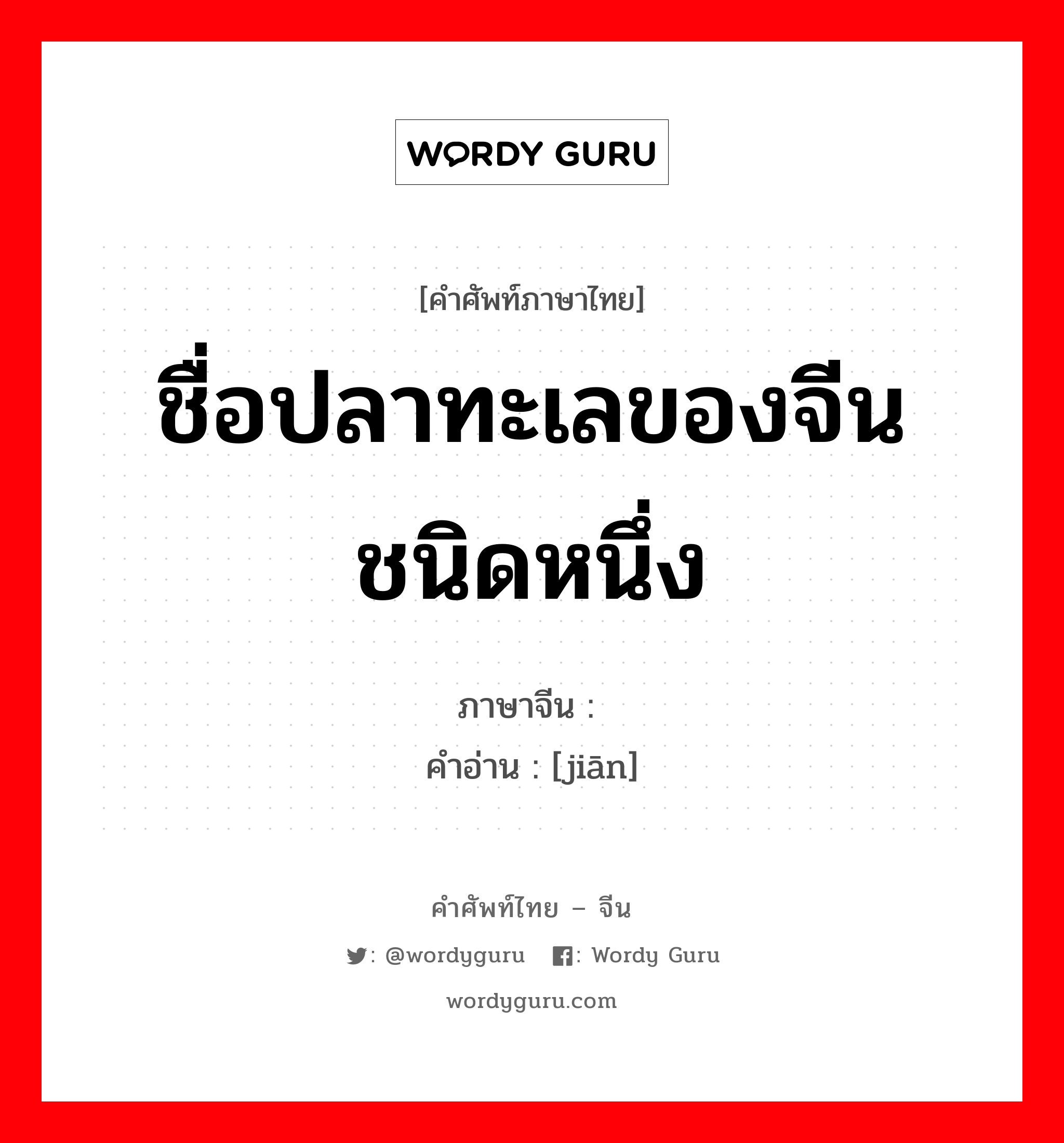 ชื่อปลาทะเลของจีนชนิดหนึ่ง ภาษาจีนคืออะไร, คำศัพท์ภาษาไทย - จีน ชื่อปลาทะเลของจีนชนิดหนึ่ง ภาษาจีน 鳒 คำอ่าน [jiān]