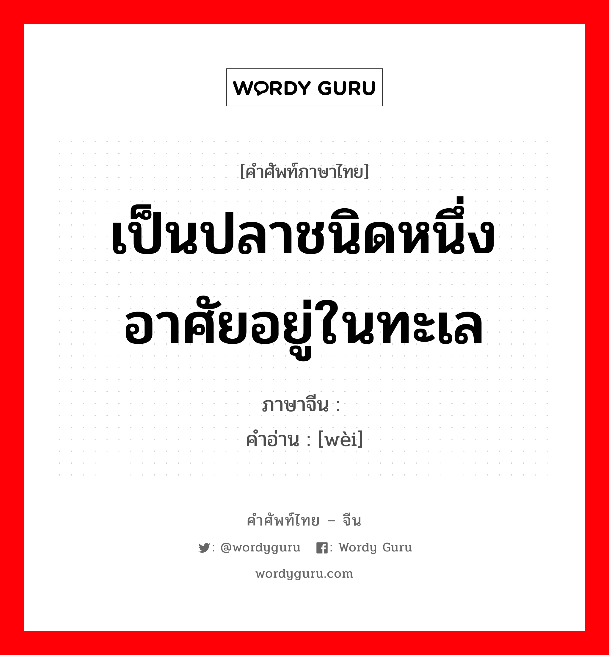 เป็นปลาชนิดหนึ่งอาศัยอยู่ในทะเล ภาษาจีนคืออะไร, คำศัพท์ภาษาไทย - จีน เป็นปลาชนิดหนึ่งอาศัยอยู่ในทะเล ภาษาจีน 鳚 คำอ่าน [wèi]