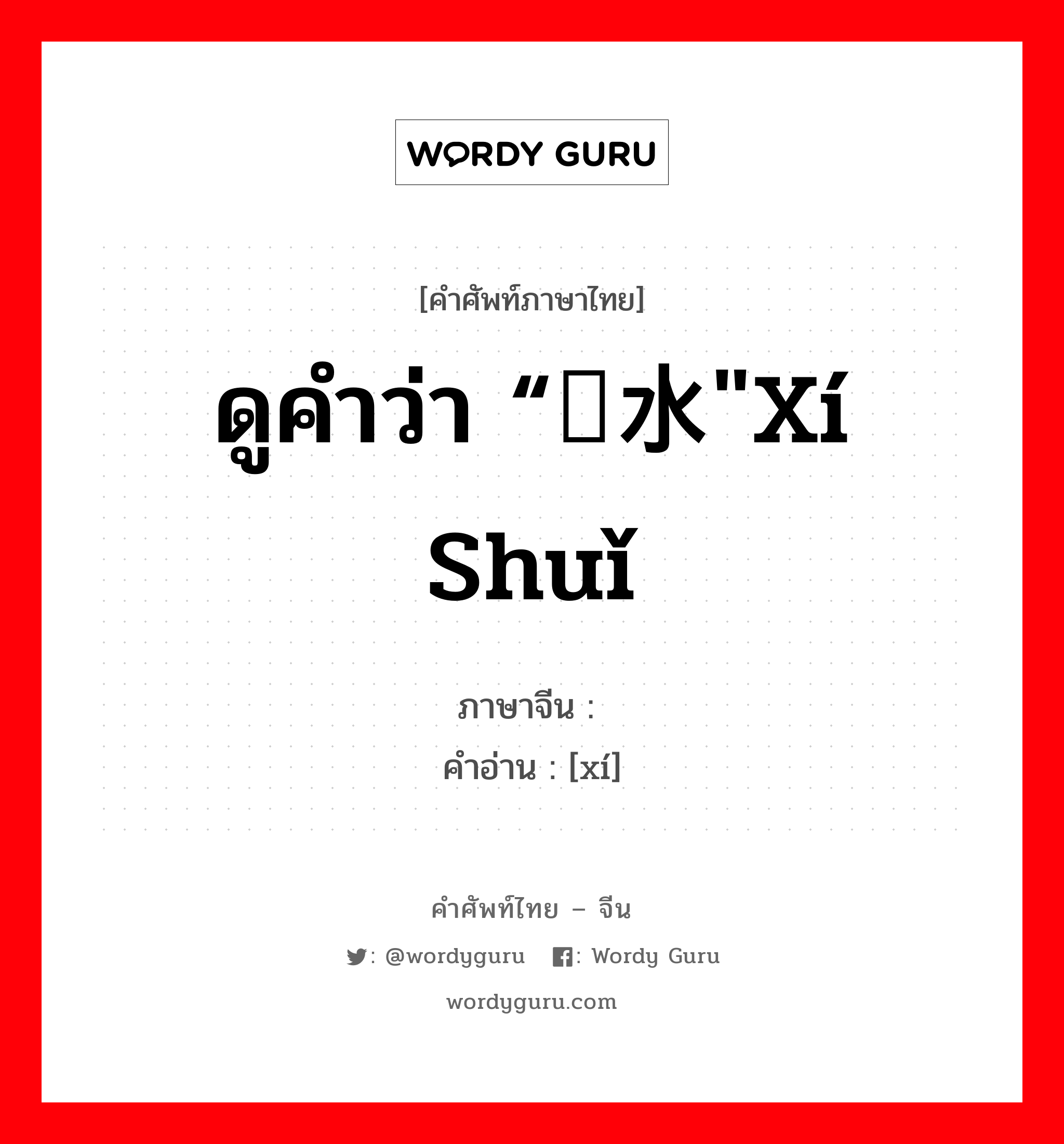 ดูคำว่า “鳛水&#34;xí shuǐ ภาษาจีนคืออะไร, คำศัพท์ภาษาไทย - จีน ดูคำว่า “鳛水&#34;xí shuǐ ภาษาจีน 鳛 คำอ่าน [xí]