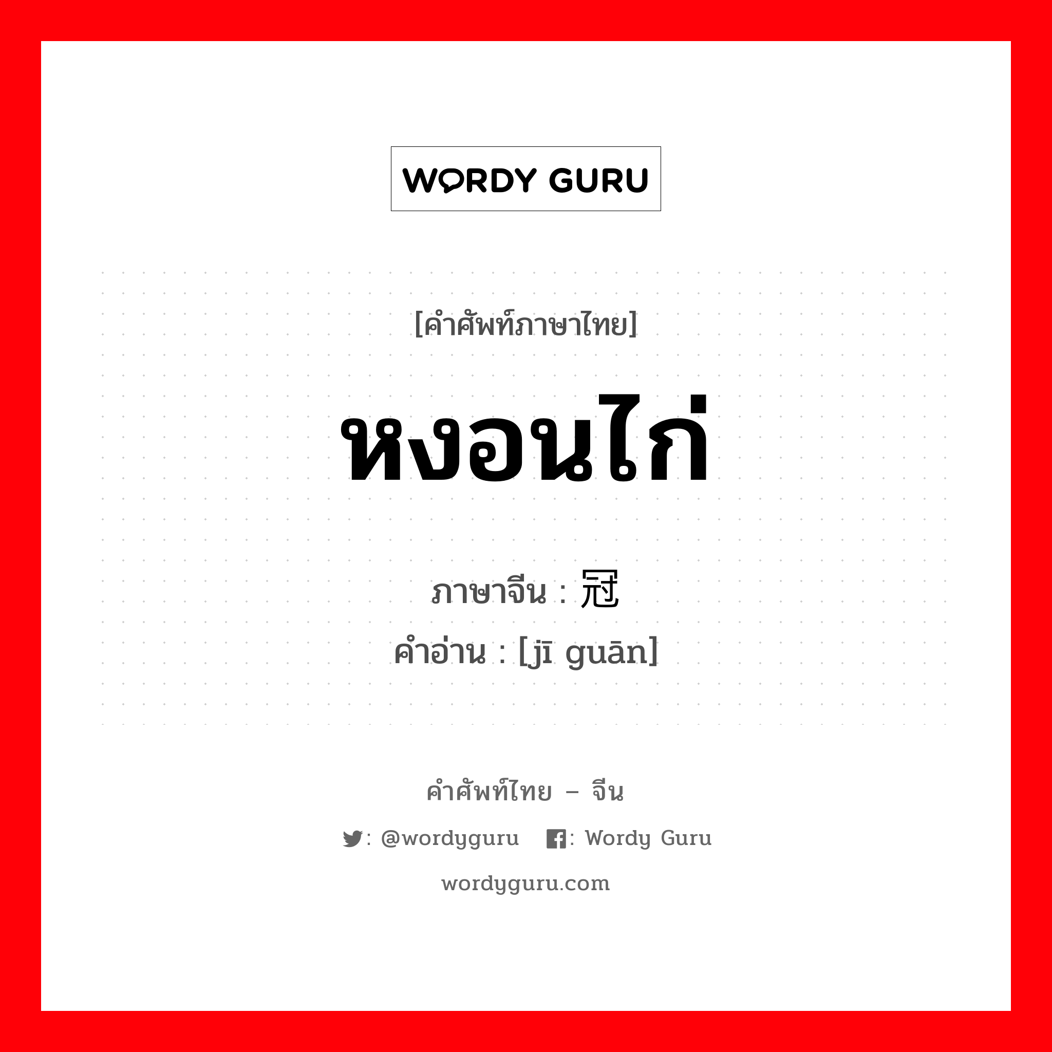 หงอนไก่ ภาษาจีนคืออะไร, คำศัพท์ภาษาไทย - จีน หงอนไก่ ภาษาจีน 鸡冠 คำอ่าน [jī guān]