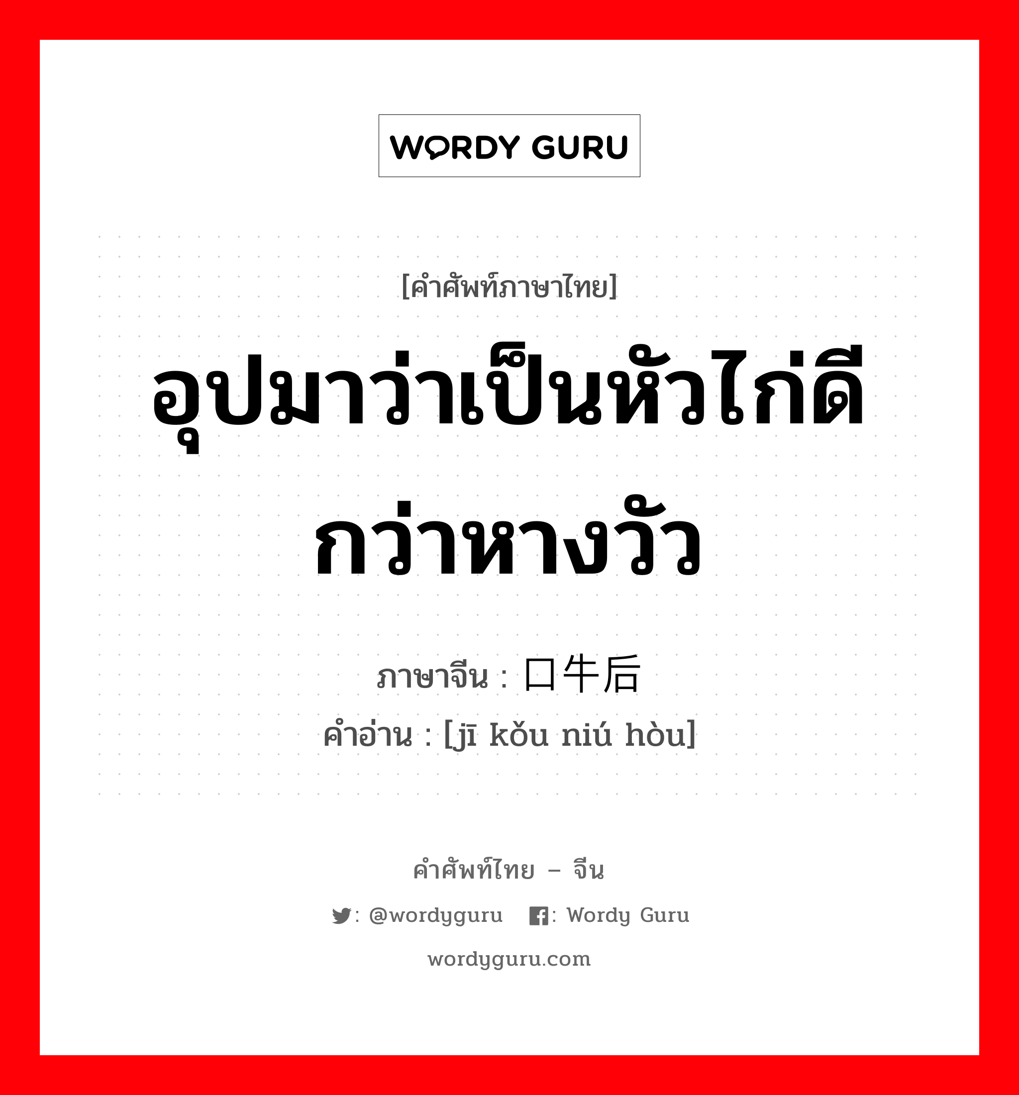 อุปมาว่าเป็นหัวไก่ดีกว่าหางวัว ภาษาจีนคืออะไร, คำศัพท์ภาษาไทย - จีน อุปมาว่าเป็นหัวไก่ดีกว่าหางวัว ภาษาจีน 鸡口牛后 คำอ่าน [jī kǒu niú hòu]