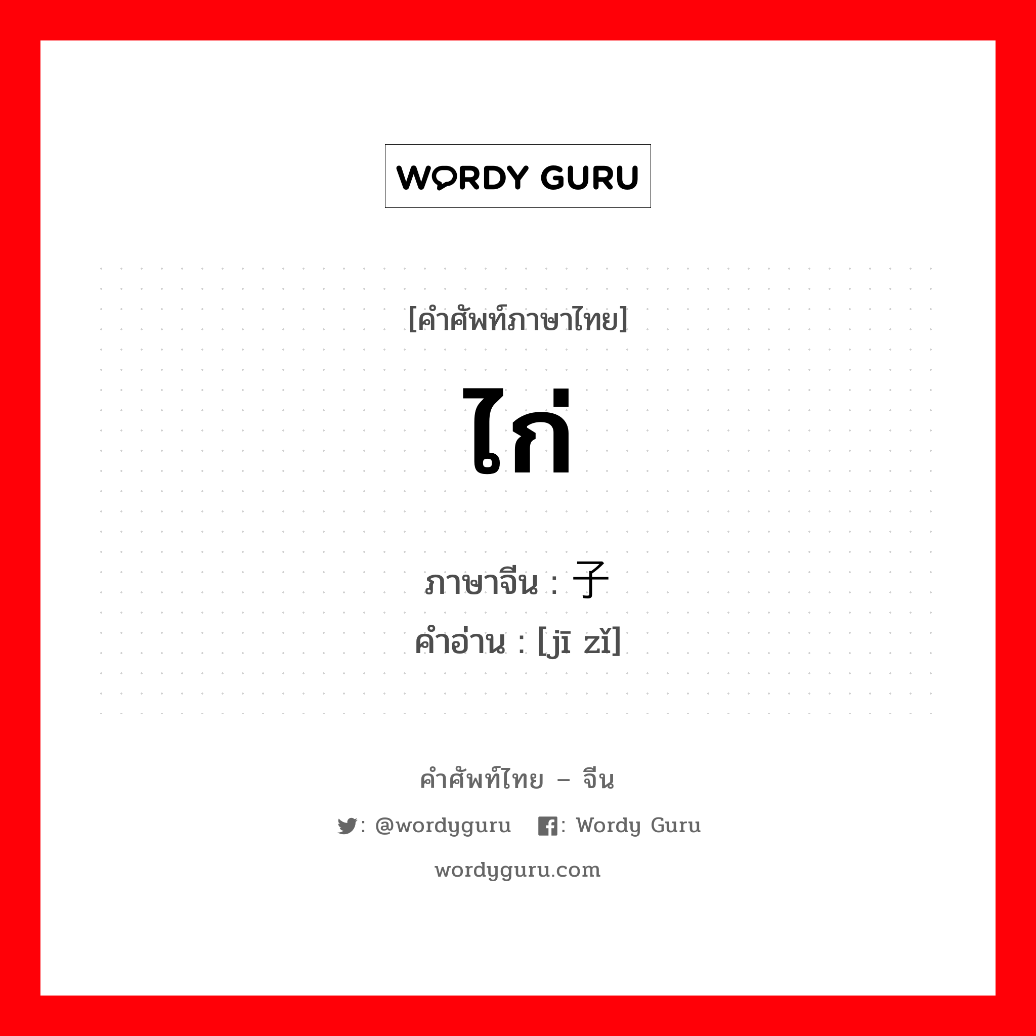 ไก่ ภาษาจีนคืออะไร, คำศัพท์ภาษาไทย - จีน ไก่ ภาษาจีน 鸡子 คำอ่าน [jī zǐ]