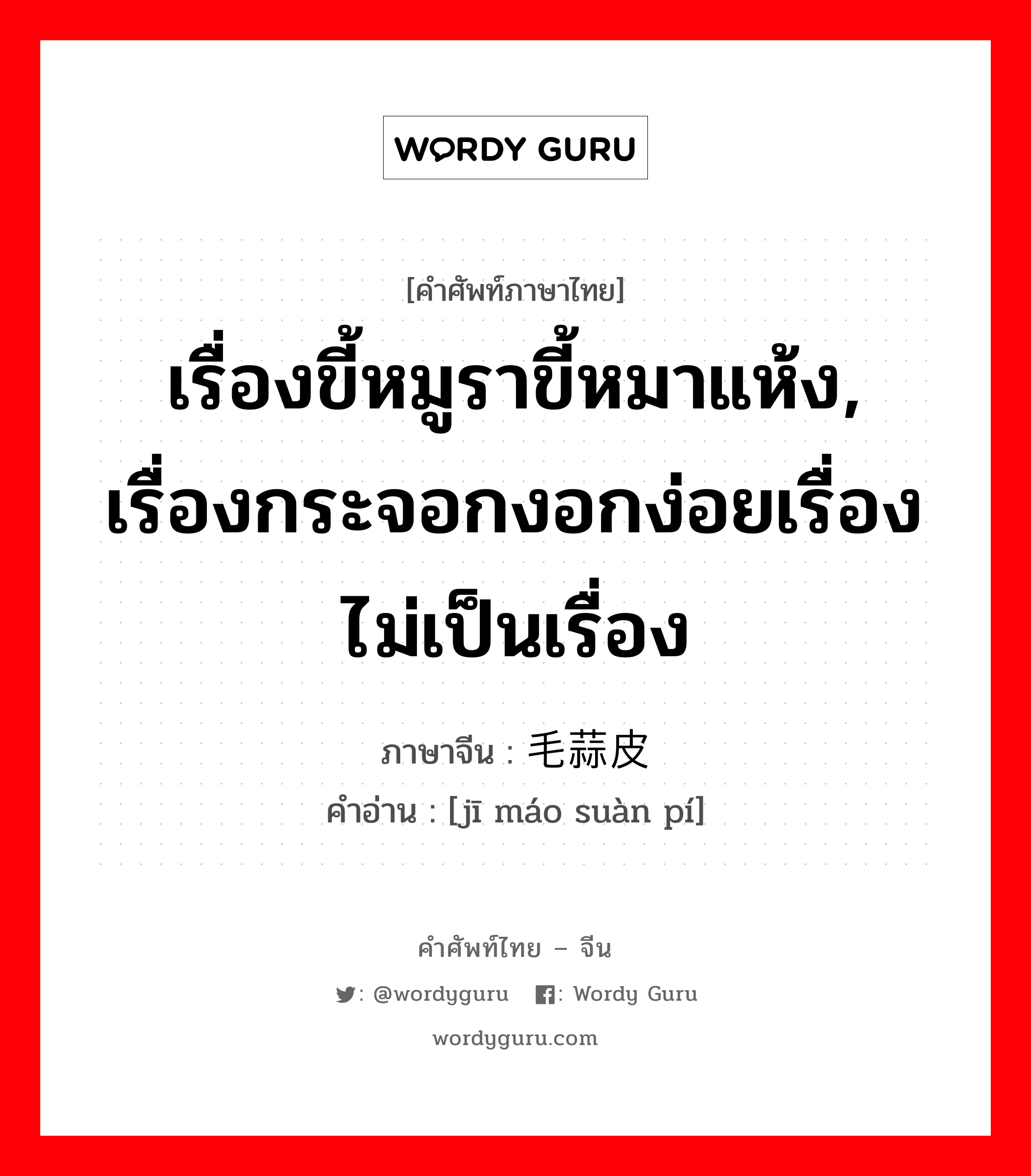 เรื่องขี้หมูราขี้หมาแห้ง, เรื่องกระจอกงอกง่อยเรื่องไม่เป็นเรื่อง ภาษาจีนคืออะไร, คำศัพท์ภาษาไทย - จีน เรื่องขี้หมูราขี้หมาแห้ง, เรื่องกระจอกงอกง่อยเรื่องไม่เป็นเรื่อง ภาษาจีน 鸡毛蒜皮 คำอ่าน [jī máo suàn pí]