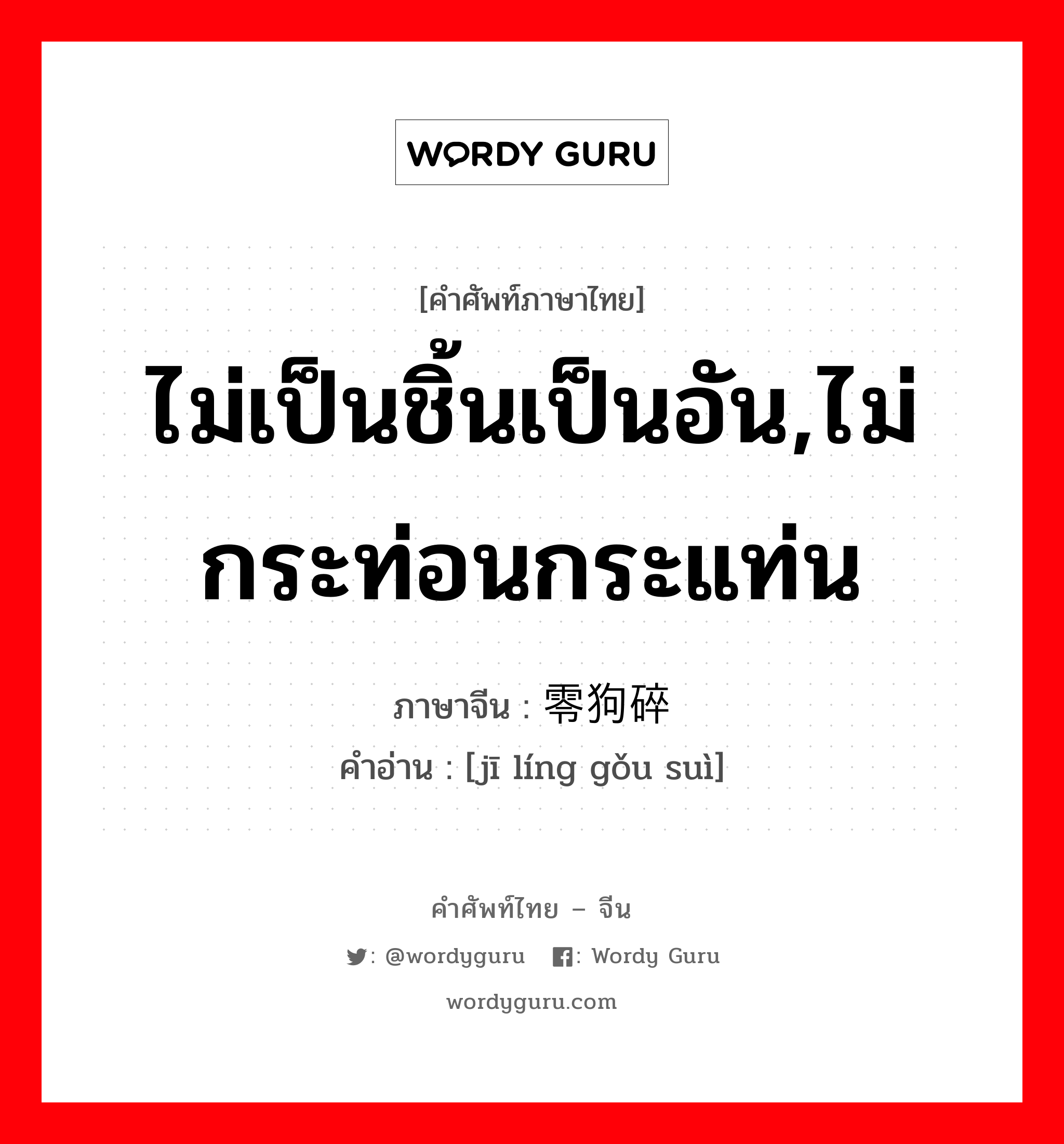 ไม่เป็นชิ้นเป็นอัน,ไม่กระท่อนกระแท่น ภาษาจีนคืออะไร, คำศัพท์ภาษาไทย - จีน ไม่เป็นชิ้นเป็นอัน,ไม่กระท่อนกระแท่น ภาษาจีน 鸡零狗碎 คำอ่าน [jī líng gǒu suì]