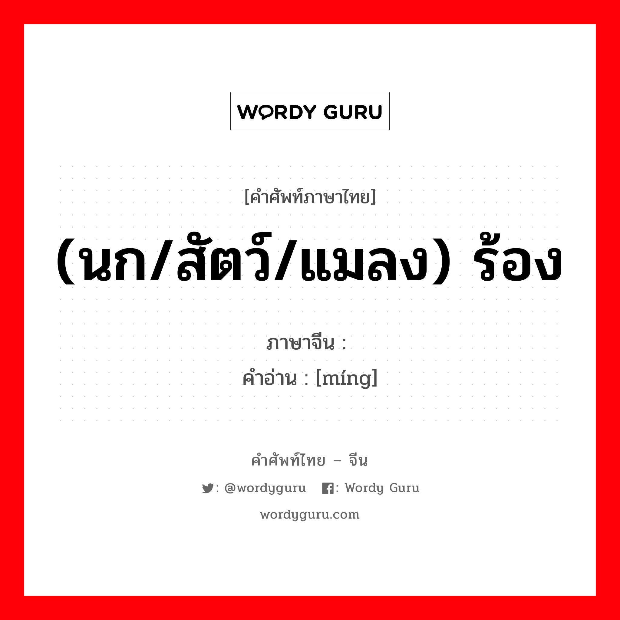 (นก/สัตว์/แมลง) ร้อง ภาษาจีนคืออะไร, คำศัพท์ภาษาไทย - จีน (นก/สัตว์/แมลง) ร้อง ภาษาจีน 鸣 คำอ่าน [míng]