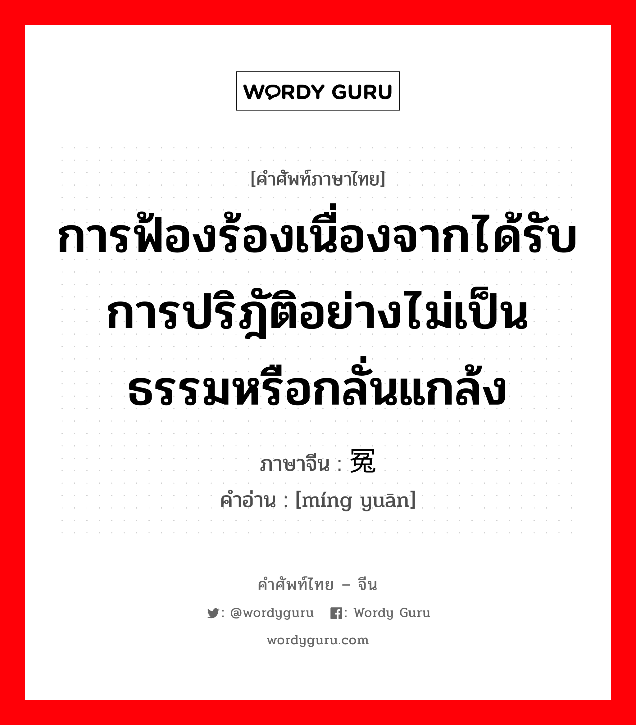 การฟ้องร้องเนื่องจากได้รับการปริฎัติอย่างไม่เป็นธรรมหรือกลั่นแกล้ง ภาษาจีนคืออะไร, คำศัพท์ภาษาไทย - จีน การฟ้องร้องเนื่องจากได้รับการปริฎัติอย่างไม่เป็นธรรมหรือกลั่นแกล้ง ภาษาจีน 鸣冤 คำอ่าน [míng yuān]