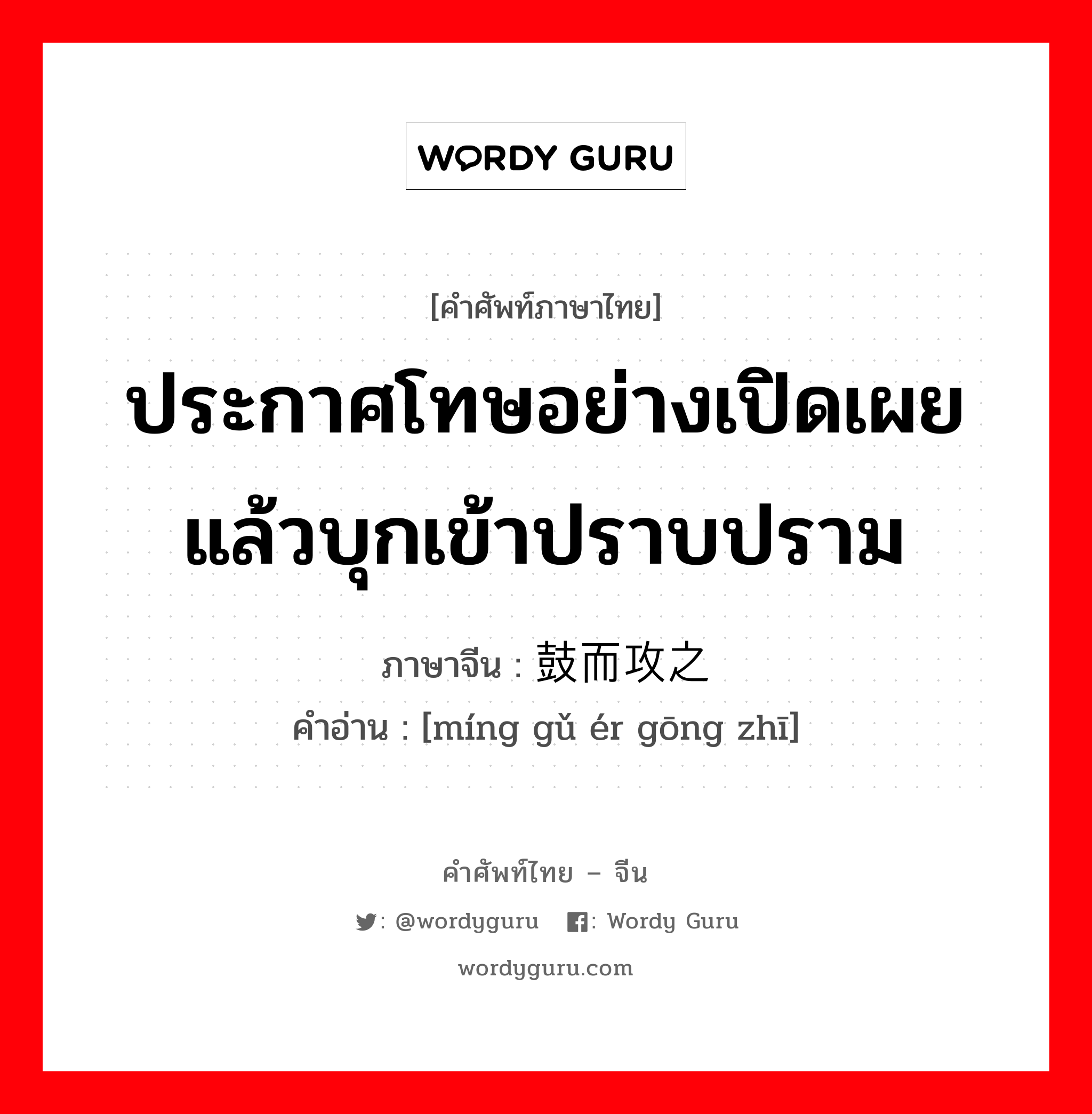 ประกาศโทษอย่างเปิดเผยแล้วบุกเข้าปราบปราม ภาษาจีนคืออะไร, คำศัพท์ภาษาไทย - จีน ประกาศโทษอย่างเปิดเผยแล้วบุกเข้าปราบปราม ภาษาจีน 鸣鼓而攻之 คำอ่าน [míng gǔ ér gōng zhī]