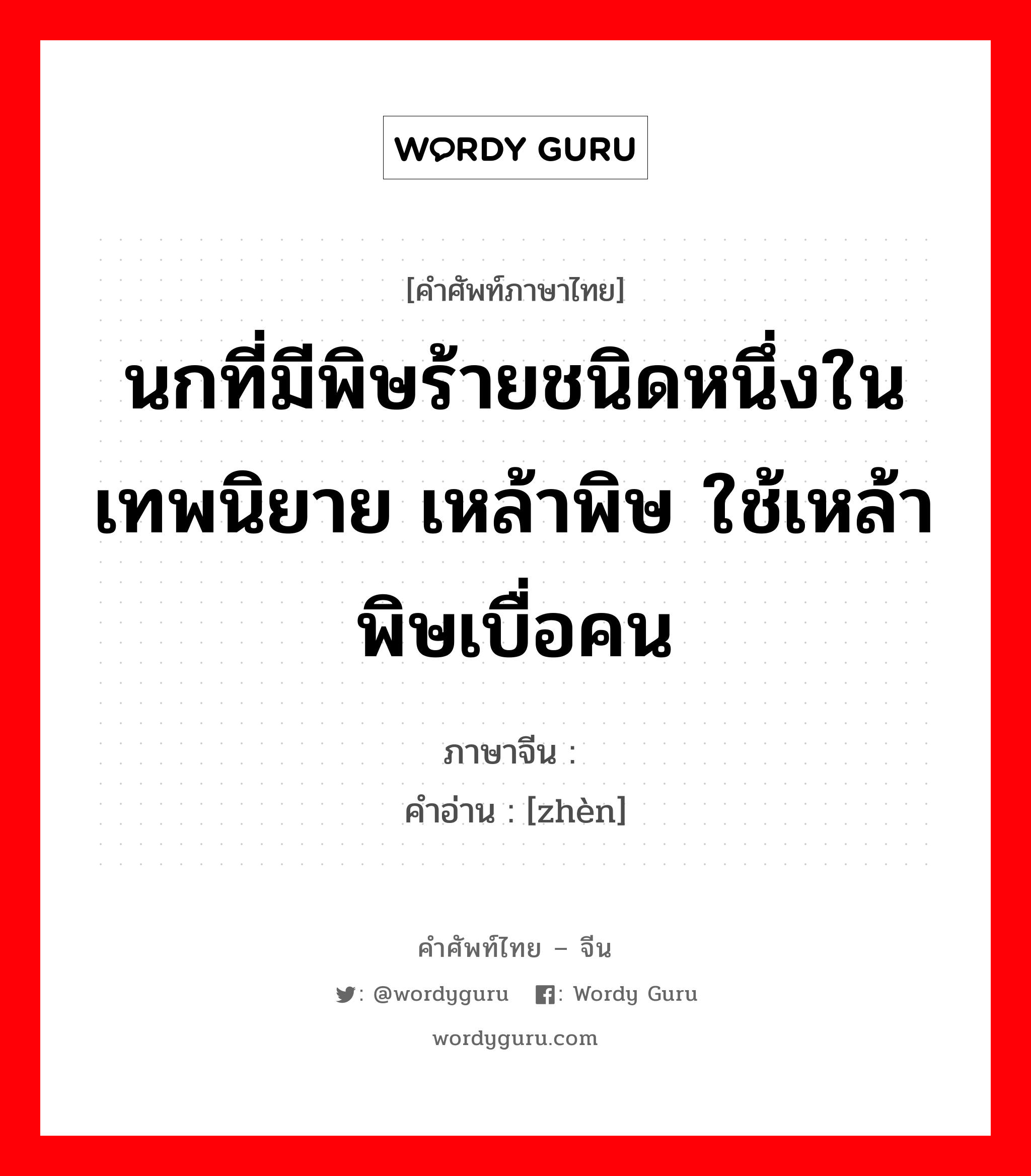 นกที่มีพิษร้ายชนิดหนึ่งในเทพนิยาย เหล้าพิษ ใช้เหล้าพิษเบื่อคน ภาษาจีนคืออะไร, คำศัพท์ภาษาไทย - จีน นกที่มีพิษร้ายชนิดหนึ่งในเทพนิยาย เหล้าพิษ ใช้เหล้าพิษเบื่อคน ภาษาจีน 鸩 คำอ่าน [zhèn]