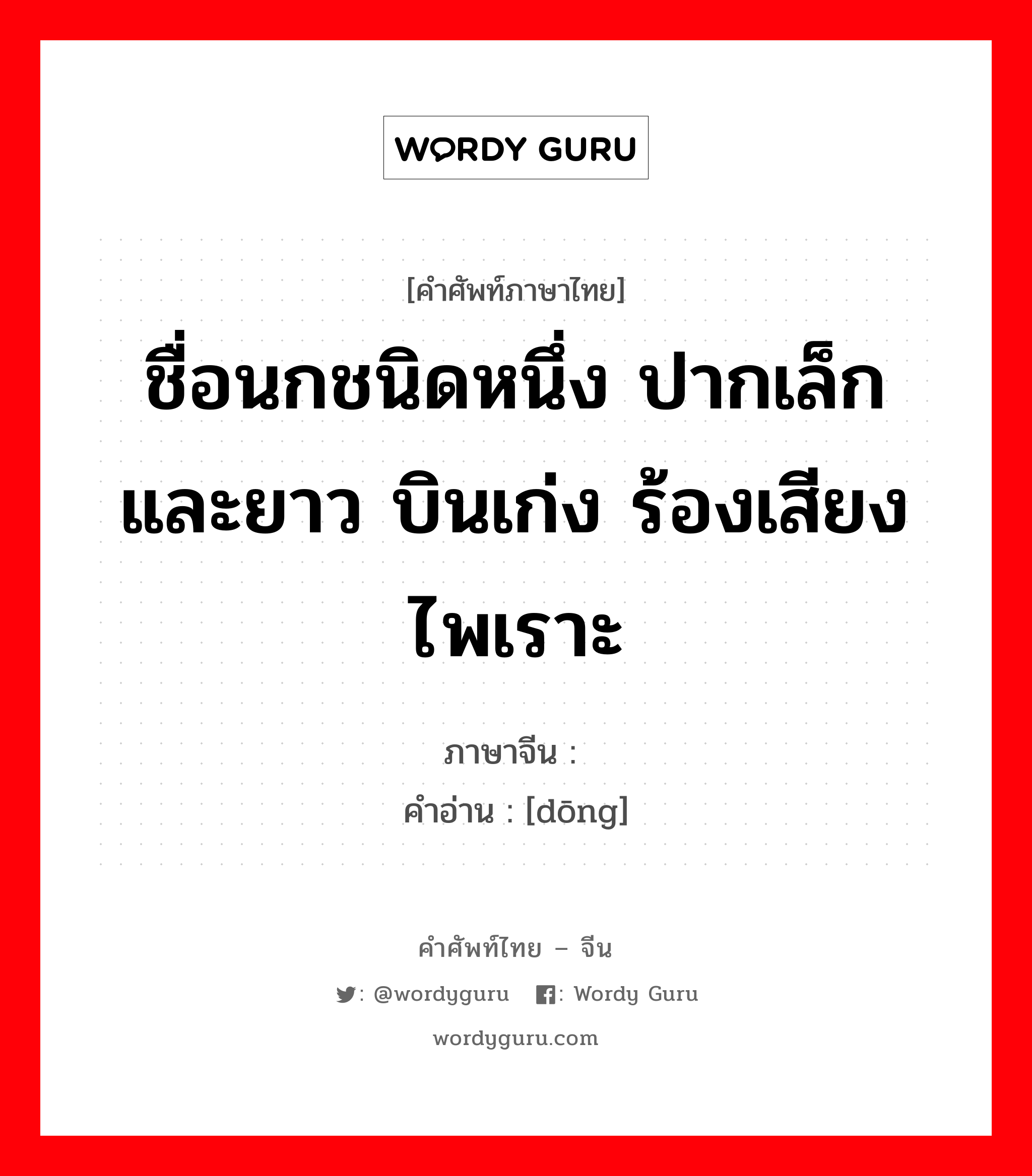 ชื่อนกชนิดหนึ่ง ปากเล็กและยาว บินเก่ง ร้องเสียงไพเราะ ภาษาจีนคืออะไร, คำศัพท์ภาษาไทย - จีน ชื่อนกชนิดหนึ่ง ปากเล็กและยาว บินเก่ง ร้องเสียงไพเราะ ภาษาจีน 鸫 คำอ่าน [dōng]