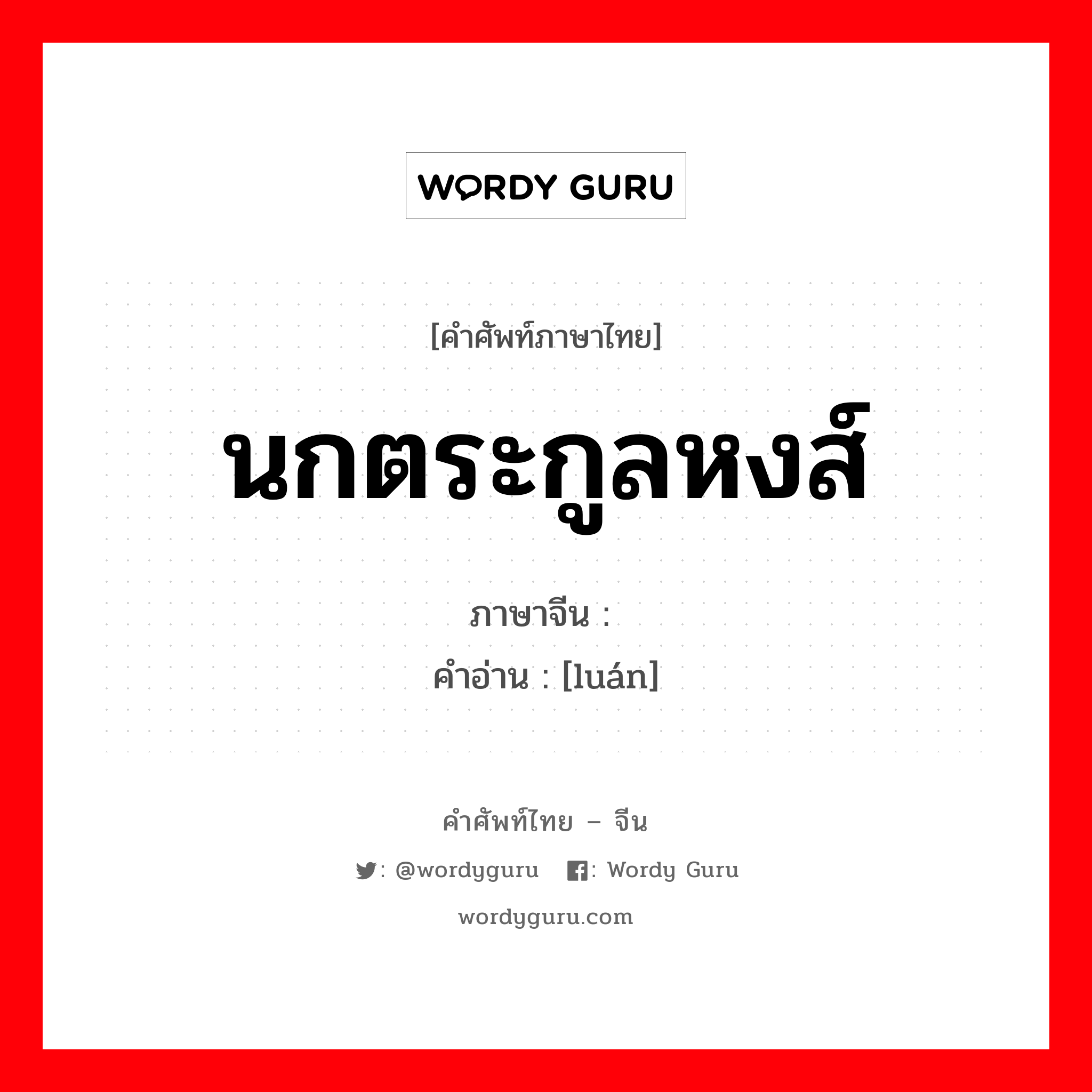 นกตระกูลหงส์ ภาษาจีนคืออะไร, คำศัพท์ภาษาไทย - จีน นกตระกูลหงส์ ภาษาจีน 鸾 คำอ่าน [luán]