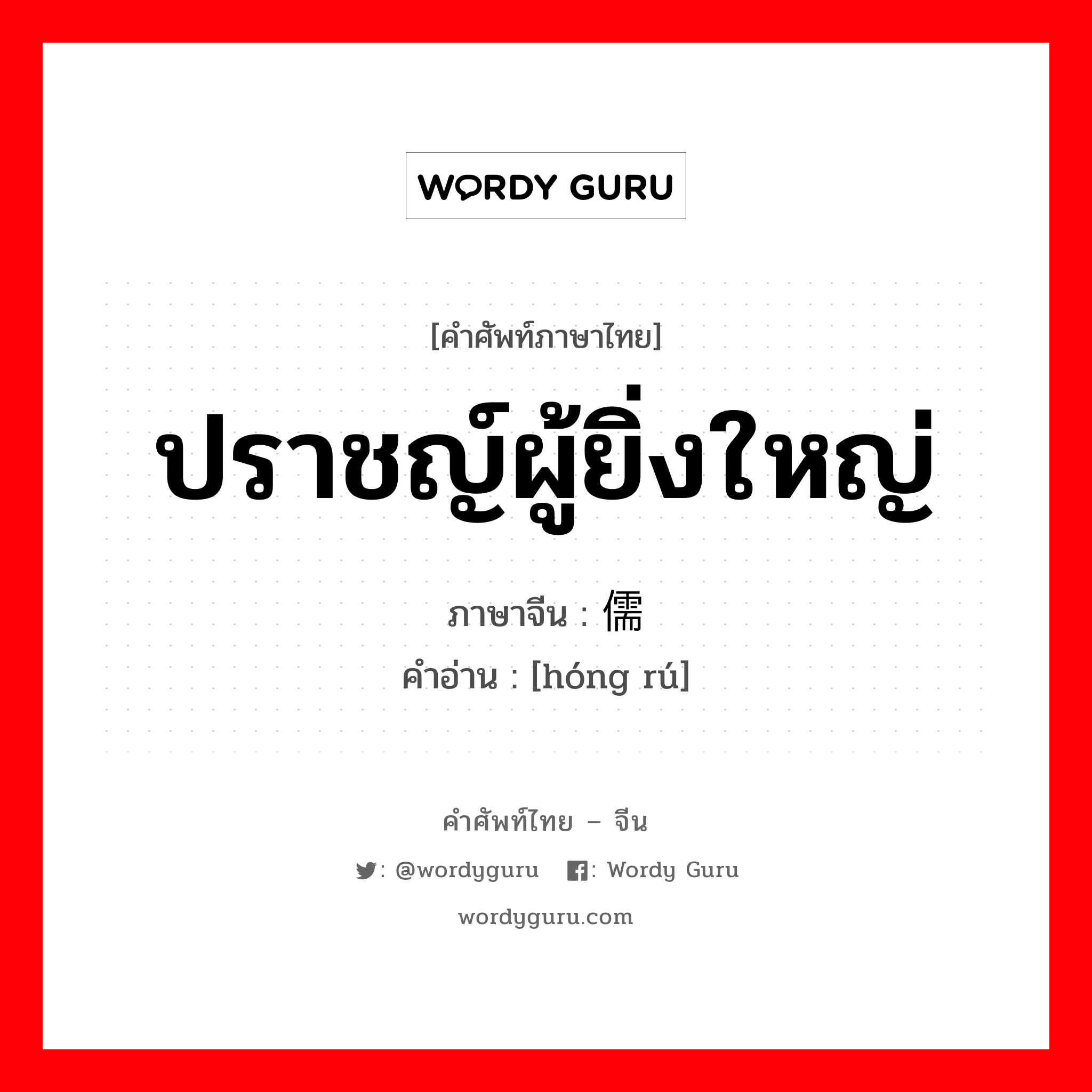 ปราชญ์ผู้ยิ่งใหญ่ ภาษาจีนคืออะไร, คำศัพท์ภาษาไทย - จีน ปราชญ์ผู้ยิ่งใหญ่ ภาษาจีน 鸿儒 คำอ่าน [hóng rú]