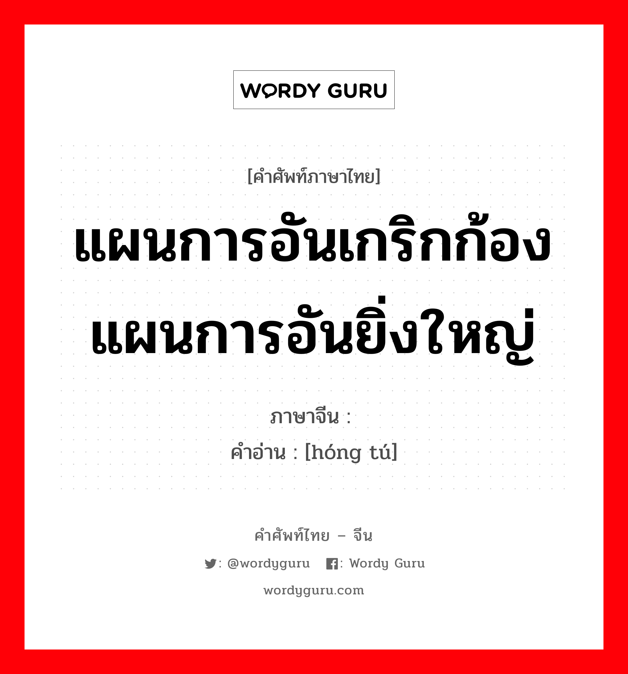 แผนการอันเกริกก้อง แผนการอันยิ่งใหญ่ ภาษาจีนคืออะไร, คำศัพท์ภาษาไทย - จีน แผนการอันเกริกก้อง แผนการอันยิ่งใหญ่ ภาษาจีน 鸿图 คำอ่าน [hóng tú]