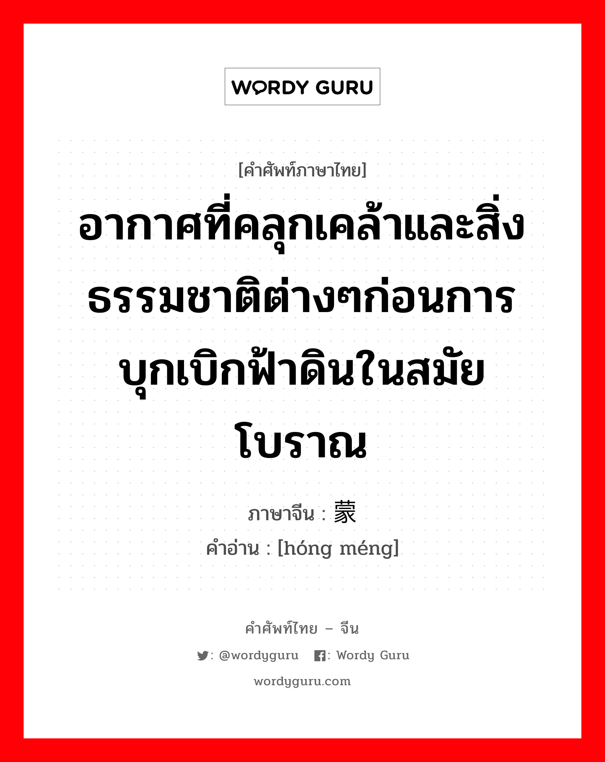 อากาศที่คลุกเคล้าและสิ่งธรรมชาติต่างๆก่อนการบุกเบิกฟ้าดินในสมัยโบราณ ภาษาจีนคืออะไร, คำศัพท์ภาษาไทย - จีน อากาศที่คลุกเคล้าและสิ่งธรรมชาติต่างๆก่อนการบุกเบิกฟ้าดินในสมัยโบราณ ภาษาจีน 鸿蒙 คำอ่าน [hóng méng]