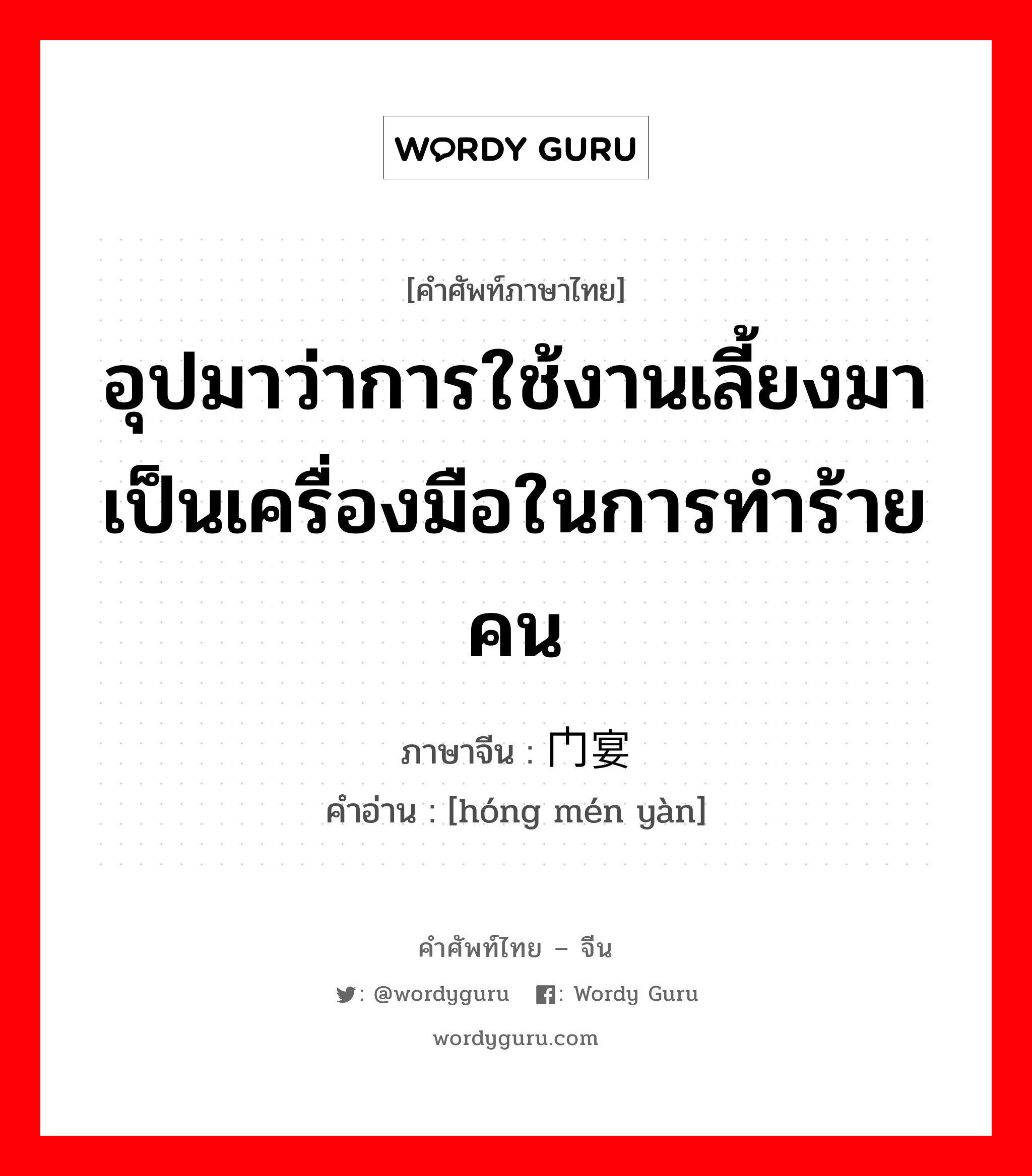 อุปมาว่าการใช้งานเลี้ยงมาเป็นเครื่องมือในการทำร้ายคน ภาษาจีนคืออะไร, คำศัพท์ภาษาไทย - จีน อุปมาว่าการใช้งานเลี้ยงมาเป็นเครื่องมือในการทำร้ายคน ภาษาจีน 鸿门宴 คำอ่าน [hóng mén yàn]